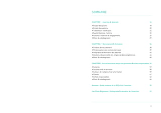 13
SOMMAIRE
CHAPITRE 1 : Insertion & diversité 16
• Emploi des jeunes 18
• Emploi des seniors 20
• Travailleurs handicapés 22
• Égalité homme - femme 25
• Actions d’insertion et engagements 26
• Bilan & autodiagnostic 29
CHAPITRE 2 : Recrutement & formation 36
• Critères de recrutement 38
• Pérennisation des contrats de travail 39
• Intégration et formation des salariés 44
• Gestion prévisionnelle des emplois et des compétences 46
• Bilan & autodiagnostic 48
CHAPITRE3:Concertationaveclespartiesprenantes&achatsresponsables 54
• Salariés 57
• Société civile et territoire 58
• Acteurs de l’emploi et de la formation 59
• Clients 61
• Achats responsables 62
• Bilan & autodiagnostic 64
Annexes : Guide pratique de la RSE et de l’insertion 70
Les Clubs Régionaux d’Entreprises Partenaires de l’Insertion 92
 