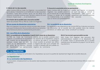 29
Guide de création d’entreprise
www.and.dz
Art.766 du Code de Commerce
Algérien. La société est en liquidation
dès l’instant de sa dissolution pour
quelque cause que ce soit. Sa
raison ou sa dénomination sociale
est suivie de la mention «société
en liquidation». La personnalité
morale de la société subsiste pour
les besoins de la liquidation, jusqu’à
la clôture de celle-ci. La dissolution
d’une société ne produit ses effets
à l’égard des tiers qu’à compter de
la date à laquelle elle est publiée au
registre du commerce.
Selon l’article 439 du Code Civil Algérien : «La société finit
par le décès, l’interdiction ou la faillite de l’un des associés».
Toutefois, il peut être convenu qu’en cas de décès d’un
associé, la société continue avec héritiers même s’ils sont
mineurs. Il peut aussi ………à cet évènement.
Selon l’article 440 du Code Civil
Algérien: «La société prend fin
par le retrait de l’un des associés
lorsque la durée de la société
est indéterminée, à la condition
que ce retrait soit préalablement
notifié aux autres co-associés
et qu’il ne soit ni dolosif ni
intempestif». Elle prend fin
également par l’accord unanime
des associés.
4. Décès de l’un des associés 5. Accord et unanimité entre les partenaires
6. la fusion de la société avec une autre société
Selon les articles 743 au 764 du Code Civil Algérien.
B/Les causes de dissolution statutaires
Rien ne s’oppose à ce que les statuts incluent des clauses
prévoyant la dissolution de la société suite à la survenance
decertainessituationsouévènementsparticuliers.
B.1- La publicité de la dissolution
En application des dispositions de l’article 550 du Code de commerce
«la dissolution de la société doit être publiée dans les mêmes
conditions et délais que l’acte constitutif lui-même».
B.2- Les effets de la dissolution
B.2.1. La société est en liquidation à partir de la date de sa dissolution
444 Code Civil Algérien «les pouvoirs des
administrateurs cessent à la dissolution de
la société; maos la personnalité de la société
subsiste pour les besoins et jusqu’à ‘à la fin de la
liquidation».
B.2.2. Survie de la personnalité morale
II. La liquidation
La liquidation implique la nomination d’un liquidateur qui aura la qualité de représentant légal de la société dissoute.
La révocation, remplacement ou récusation des liquidateurs nomination des liquidateurs doit être faite (Article 445 du Code Civil
Algérien).
Le liquidateur
A/ La nomination des liquidateurs
 