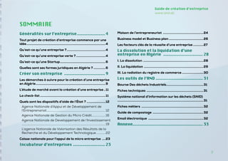 3
3
Guide de création d’entreprise
www.and.dz
Généralités sur l’entreprise....................... 4
Tout projet de création d’entreprise commence par une
idée.............................................................................................4
Qu’est-ce qu’une entreprise ?..............................................4
Qu’est-ce qu’une entreprise verte ?...................................4
Qu’est-ce qu’une Startup......................................................6
Quelles sont ses formes juridiques en Algérie ?...............6
Créer son entreprise ................................. 9
Les démarches à suivre pour la création d’une entreprise
en Algérie..................................................................................9
L’étude de marché avant la création d’une entreprise...11
La check-list.............................................................................11
Quels sont les dispositifs d’aide de l’État ?.......................12
Agence Nationale d’Appui et de Développement de
l’Entreprenariat...............................................................................12
Agence Nationale de Gestion du Micro Crédit..................16
Agence Nationale de Developpement de l’Investissement
................................................................................................................19
L’agence Nationale de Valorisation des Résultats de la
Recherche et du Développement Technologique.............22
Caisse nationale pour l’appui de la micro entreprise .....23
Incubateur d’entreprises.......................... 23
Maison de l’entrepreneuriat ................................................24
Business model et Business plan.........................................26
Les facteurs clés de la réussite d’une entreprise.............27
La dissolution et la liquidation d’une
entreprise en Algérie ................................ 28
I. La dissolution .......................................................................28
II. La liquidation ......................................................................29
III. La radiation du registre de commerce..........................30
Les outils de l’AND...................................... 31
Bourse Des déchets Industriels............................................31
Fiches techniques ...................................................................31
Système national d’information sur les déchets (SNID)
....................................................................................................31
Fiches métiers .........................................................................32
Guide de compostage ............................................................32
Email électronique .................................................................32
Annexe....................................................... 33
SOMMAIRE
 