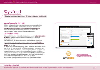 SOMMAIRE
#mieux vendre – augmenter ma visibilité en ligne / #mieux vendre – vendre en ligne / #mieux travailler – accélérer mon développement
THÉMATIQUES CONNEXES
Notre offre pour les TPE - PME
Solution web globale clé en main destinée aux restaurateurs, Wysifood
propose différentes offres adaptées à tous les types de restaurant.
Créez gratuitement votre site internet adapté à tous les supports
ainsi que votre application Facebook et souscrivez à notre offre
FULL ou VISIBILITÉ si vous souhaitez aller encore plus loin !
Les bénéfices clients
Via une administration en ligne, les restaurateurs peuvent gérer sans perdre
de temps la stratégie internet de leur restaurant grâce à des outils
simples et puissants.
Grâce à Wysifood, les restaurateurs tirent profit d’internet sans aucune
connaissance technique et génèrent en moyenne par mois : + 2 367 €,
138 nouveaux clients, 141 appels téléphoniques et plus de 2 790 visiteurs
uniques sur leur site.
En plus de vous apporter de nouveaux clients, la solution Wysifood va encore
plus loin car elle vous permet de les fidéliser simplement en envoyant des
campagnes SMS ou Newsletters mais aussi de récupérer les AvisNotes sur
vos produits et services pour cibler vos axes d’améliorations (AvisNotes
uniquement accessible par vous). L’administration Wysifood est développée
depuis près de 2,5 ans avec les restaurateurs pour enfin apporter un outil
qui répond réellement à vos besoins et ceux de vos clients.
N’hésitez pas à demander votre démonstration en ligne gratuitement
sur notre site internet.
Contact : Guillaume Vincent
Email : guillaume@wysifood.com
Site Web : http://www.wysifood.fr/
18
Wysifood
Gérez et optimisez la présence de votre restaurant sur internet
 SOMMAIREMieUX VeNDRe 1 Installer et augmenter ma visibilité en ligne
 