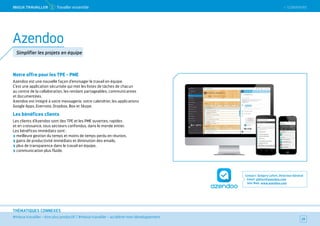 SOMMAIRE
#mieux travailler – être plus productif / #mieux travailler – accélérer mon développement
THÉMATIQUES CONNEXES
Notre offre pour les TPE - PME
Azendoo est une nouvelle façon d’envisager le travail en équipe.
C’est une application sécurisée qui met les listes de tâches de chacun
au centre de la collaboration, les rendant partageables, communicantes
et documentées.
Azendoo est intégré à votre messagerie, votre calendrier, les applications
Google Apps, Evernote, Dropbox, Box et Skype.
Les bénéfices clients
Les clients d’Azendoo sont des TPE et les PME ouvertes, rapides
et en croissance, tous secteurs confondus, dans le monde entier.
Les bénéfices immédiats sont :
meilleure gestion du temps et moins de temps perdu en réunion,
gains de productivité immédiats et diminution des emails,
plus de transparence dans le travail en équipe,
communication plus fluide.
Contact : Grégory Lefort, Directeur Général
Email : glefort@azendoo.com
Site Web : www.azendoo.com
29
Azendoo
Simplifier les projets en équipe
MieUX TRAVAiLLeR 1 Travailler ensemble  SOMMAIRE
 