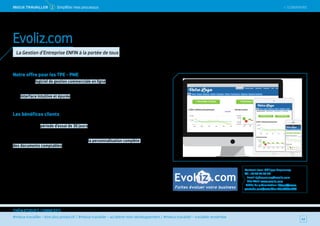 SOMMAIRE
#mieux travailler – être plus productif / #mieux travailler – accélérer mon développement / #mieux travailler – travailler ensemble
THÉMATIQUES CONNEXES
Notre offre pour les TPE - PME
Evoliz est un logiciel de gestion commerciale en ligne, disponible en SaaS,
à destination des TPE / PME. Il facilite la facturation d’une petite entreprise
et optimise les échanges entre l’entrepreneur et son expert-comptable.
Son interface intuitive et épurée en fait un outil très efficace pour le pilotage
d’une société (facture, devis, suivi du chiffre d’affaires, trésorerie, impayés,
dépenses, catalogue articles, rapprochement bancaire, stock, etc.).
Les bénéfices clients
Après une inscription gratuite sur la plateforme Evoliz.com, l’utilisateur
bénéficie d’une période d’essai de 30 jours offerts (sans engagement
ni carte bancaire).
Disponible par abonnement mensuel ou annuel, le client profite
de fonctionnalités très pratiques telles que la personnalisation complète
des documents comptables, l’import de modèle de facture sous Word
ou Excel et la saisie rapide des Ventes et Achats.
Contact : Jean-Philippe Duquerroy
Tél. : 01 46 72 50 04
Email : jpduquerroy@evoliz.com
Site Web : www.evoliz.com
Vidéo de présentation : https://www.
youtube.com/watch?v=B0JcW53vSA0
Evol
Faites évoluer votre business
.comiz
42
Evoliz.com
La Gestion d’Entreprise ENFIN à la portée de tous
MieUX TRAVAiLLeR 2 Simplifier mes processus  SOMMAIRE
 