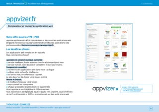 SOMMAIRE
#mieux travailler – travailler ensemble / #mieux travailler – être plus productif
THÉMATIQUES CONNEXES
Notre offre pour les TPE - PME
appvizer est le service #1 de comparaison et de conseil en applications web.
Dirigeant d’entreprise, trouvez facilement les meilleures applications web
professionnelles. Retrouvez-nous sur www.appvizer.fr
Les bénéfices clients
Les applications web remplacent les logiciels.
Mais comment les choisir ?
appvizer est un service unique au monde :
service intelligent, le site appvizer cherche et compare pour vous
service humain, notre équipe de conseillers écoute vos besoins.
Comparer et conseiller :
recherchez les applications web dans notre catalogue
utilisez notre recherche intelligente
ou laissez nos conseillers vous rappeler
Le plus dur, c’est de choisir votre moyen préféré
Neutre et Gratuit :
le meilleur choix pour votre besoin
notre conseil est transparent
chaque proposition d’application est argumentée
Ainsi, appvizer a servi déjà plus de 150 entreprises.
Tous nos services sont gratuits. Vous ne payez rien. En prime, vous bénéficiez
de tarifs préférentiels et d’offres promotionnels sur des applications web.
Contact : Colin Lalouette
Email : contact@appvizer.com
Site Web : www.appvizer.fr
52
appvizer.fr
Comparateur et conseil en application web
 SOMMAIREMieUX TRAVAiLLeR  3 Accélérer mon développement
 