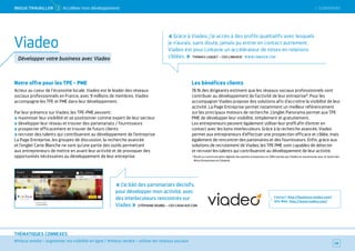SOMMAIRE
#mieux vendre – augmenter ma visibilité en ligne / #mieux vendre – utiliser les réseaux sociaux
THÉMATIQUES CONNEXES
Notre offre pour les TPE - PME
Acteur au coeur de l’économie locale, Viadeo est le leader des réseaux
sociaux professionnels en France, avec 9 millions de membres. Viadeo
accompagne les TPE et PME dans leur développement.
Par leur présence sur Viadeo, les TPE-PME peuvent :
maximiser leur visibilité et se positionner comme expert de leur secteur
développer leur réseau et trouver des partenariats / fournisseurs
prospecter efficacement et trouver de futurs clients
recruter des talents qui contribueront au développement de l’entreprise
La Page Entreprise, les groupes de discussion, la recherche avancée
et l’onglet Carte Blanche ne sont qu’une partie des outils permettant
aux entrepreneurs de mettre en avant leur activité et de provoquer des
opportunités nécessaires au développement de leur entreprise.
Les bénéfices clients
76 % des dirigeants estiment que les réseaux sociaux professionnels vont
contribuer au développement de l’activité de leur entreprise*. Pour les
accompagner Viadeo propose des solutions afin d’accroître la visibilité de leur
activité. La Page Entreprise permet notamment un meilleur référencement
sur les principaux moteurs de recherche. L’onglet Panorama permet aux TPE
PME de développer leur visibilité, simplement et gratuitement.
Les entrepreneurs peuvent également utiliser leur profil afin d’entrer en
contact avec les bons interlocuteurs. Grâce à la recherche avancée, Viadeo
permet aux entrepreneurs d’effectuer une prospection efficace et ciblée, mais
également de rencontrer des partenaires et des fournisseurs. Enfin, grâce aux
solutions de recrutement de Viadeo, les TPE PME sont capables de détecter
et recruter les talents qui contribueront au développement de leur activité.
* Étude La communication digitale des petites entreprises en 2014 menée par Viadeo en partenariat avec le Salon des
Micro Entreprises et Créatest.
Contact : http://business.viadeo.com/
Site Web : http://www.viadeo.com/
58
Viadeo
Développer votre business avec Viadeo
« J’ai bâti des partenariats décisifs,
pour développer mon activité, avec
des interlocuteurs rencontrés sur
Viadeo » STÉPHANE DEUBEL – CEO CAVACAVE.COM
« Grâce à Viadeo, j’ai accès à des profils qualitatifs avec lesquels
je n’aurais, sans doute, jamais pu entrer en contact autrement.
Viadeo est pour Linkavie un accélérateur de mises en relations
ciblées. » THOMAS LUQUET – CEO LINKAVIE WWW.LINKAVIE.COM
 SOMMAIREMieUX TRAVAiLLeR  3 Accélérer mon développement
 
