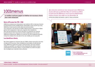 > SOMMAIRE
#mieux travailler – accélérer mon développement / #mieux travailler – être plus productif
THÉMATIQUES CONNEXES
Notre offre pour les TPE - PME
1 001menus propose aux restaurateurs une solution clef en main pour booster
la fréquentation de leur établissement. Disponibles à partir de 67 € par mois,
1 001menus inclut tous les outils utiles à la communication
d’un restaurant : site internet et mobile, référencement, réservation en ligne,
gestion de l’e-réputation et des avis, et gestion des newsletters.
Avec près de 9 Français sur 10 qui cherchent un restaurant sur internet,
le premier besoin d’un restaurant est d’être visible là où on le cherche.
1 001menus propose pour débuter sur internet une offre totalement gratuite
incluant la création d’un site web et d’un site mobile pour le restaurant.
Les bénéfices clients
Nos clients gagnent en moyenne plus de 2 500 € chaque mois grâce à la mise
en place de nos services. Sans compétences techniques, ils parviennent
avec 1 001menus à gérer leur propre communication, avec des résultats
visibles au quotidien. Les outils mis à leur disposition les aident à mieux
comprendre qui sont leurs clients, ce qu’ils veulent et à mettre en place
des stratégies pour répondre à leurs attentes.
Contact : Delphine Pinon
Email : marketing@1001menus.com
Site Web : 1001menus.com
6
1 001menus
Le meilleur outil pour gagner et fidéliser de nouveaux clients
pour votre restaurant
> SOMMAIREMieUX VeNDRe 1 Installer et augmenter ma visibilité en ligne
« Je viens de commencer mon restaurant avec 1 001menus.
Je peux dire que ça aide bien. Nous en sommes au début.
Le point fort de 1 001menus c’est le service téléphonique,
toujours là pour nous aider sur nos demandes. »
OLIVIER PUPIN, GÉRANT RESTAURANT LA GROTTE, TRANS-EN-PROVENCE
 