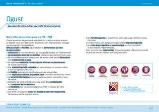 SOMMAIRE
#mieux travailler – simplifier mes processus / #mieux travailler – accélérer mon développement / #mieux vendre – vendre en ligne
THÉMATIQUES CONNEXES
Notre offre de services pour les TPE - PME
Choisir la solution de gestion de vos services, ce n’est pas juste acquérir
un logiciel : vous avez des clients à satisfaire, des intervenants à manager,
une entreprise à faire prospérer.
Efficace, fiable et flexible, Ogust déploie la performance au cœur
de votre métier :
L’efficacité de fonctionnement, qui vous garde focalisé sur l’opérationnel,
La récupération aisée de vos données existantes pour démarrer sans souci,
De formidables gains de temps, donc de productivité dans la facturation
et le traitement de la paye,
Un ingénieux moteur de recherche pour affecter vos intervenants
de manière pertinente,
Une solution logicielle complète qui satisfait tous vos besoins, même
à venir (e-signature, NFC, etc.),
La fiabilité qu’exige votre professionnalisme au quotidien,
Une application robuste, disponible 24x7, comme l’attendent vos clients,
La sécurité informatique procurée quels que soient vos outils et lieux
de travail,
L’intégrité de votre activité préservée grâce à la confidentialité
et la propriété de vos données,
La flexibilité pour vous accompagner au fil de l’évolution de votre
entreprise,
Une offre conçue pour toutes les étapes de votre développement,
de l’autoentreprise au grand réseau,
Des forfaits ajustés au mois le mois selon vos usages et votre niveau
d’activité,
L’évolutivité au sein de la gamme par simple migration logicielle,
Une mise à jour régulière et systématique des fonctionnalités
et des modules réglementaires…
Avec, en prime, des opportunités de missions grâce à Ogustine, le portail
exclusif de mise en relation avec les particuliers.
Contact : Didier Humbert
Email : contact@ogust.com
Site Web : http://www.ogust.com
67
Ogust
Au cœur de votre métier. Au profit de vos services.
 SOMMAIREMieUX TRAVAiLLeR 4 Être plus productif
 