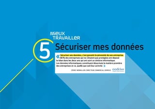 5 Sécuriser mes données
MieUX
TRAVAiLLeR
Sécuriser ses données, c’est garantir la pérennité de son entreprise.
80 % des entreprises qui ne s’étaient pas protégées ont déposé
le bilan dans les deux ans qui ont suivi un sinistre informatique.
Les données informatiques constituent désormais la matière première
des entreprises et ce, quelle que soit leur activité. 
CÉDRIC MERMILLIOD, DIRECTEUR COMMERCIAL OODRIVE
 
