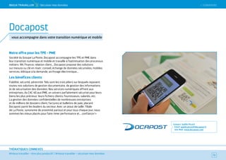 SOMMAIRE
#mieux travailler – être plus productif / #mieux travailler – sécuriser mes données
THÉMATIQUES CONNEXES
Notre offre pour les TPE - PME
Société du Groupe La Poste, Docapost accompagne les TPE et PME dans
leur transition numérique et mobile et travaille à l’optimisation des processus
métiers : RH, finance, relation client... Docapost propose des solutions
sur mesure ou clé en main : conseil, échange de données sécurisées, mobiles
services, éditique à la demande, archivage électronique...
Les bénéfices clients
Fiabilité, sécurité, pérennité. Tels sont les trois piliers sur lesquels reposent
toutes nos solutions de gestion documentaire, de gestion des informations
et de sécurisation des données. Nos services numériques offrent aux
entreprises, du CAC 40 aux PME, un univers parfaitement sécurisé pour leurs
biens les plus précieux : leurs fichiers clients, fournisseurs, salariés, etc.
La gestion des données confidentielles de nombreuses entreprises
et de millions de dossiers client, factures et bulletins de paie, placent
Docapost parmi les leaders du secteur. Avec un atout de taille : filiale
de La Poste, synonyme de proximité partout et pour tous chaque jour, nous
sommes les mieux placés pour faire rimer performance et... confiance ! »
Contact : Gaëlle Picard
Email : gaelle.picard@docapost.fr
Site Web : www.docapost.com
72
Docapost
vous accompagne dans votre transition numérique et mobile
 SOMMAIREMieUX TRAVAiLLeR  5 Sécuriser mes données
 