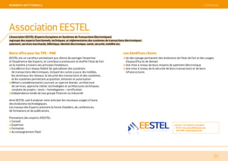 SOMMAIRE
Notre offre pour les TPE - PME
EESTEL est un carrefour permettant aux clients de partager l’expertise
et l’expérience des Experts, et contribue à promouvoir et étoffer l'état de l'art
en la matière à travers ses principes fondateurs :
Excellence d'un réseau fédéré de spécialistes des systèmes
de transactions électroniques, incluant les cartes à puce, les mobiles,
les terminaux, les réseaux, la sécurité des transactions et des systèmes,
et les systèmes permettant acquisition, émission et autorisation
Métiers complémentaires couvrant un spectre étendu : architecture
de services, approche métier, technologies et architectures techniques,
conduite de projets – tests – homologation – certification
Indépendance totale de tout groupe financier ou industriel
Ainsi EESTEL sait-il analyser voire anticiper les nouveaux usages à l’aune
des évolutions technologiques.
Les travaux des Experts prennent la forme d’ateliers, de conférences,
de formations et de publications.
Prestations des experts d’EESTEL :
Conseil
Expertise
Formation
Accompagnement Flash
Les bénéfices clients
Un décryptage permanent des évolutions de l’état de l’art et des usages
d’aujourd’hui et de demain
Une mise à niveau de leurs moyens de paiement électronique.
Une mise à niveau de la sécurité de leurs transactions et de leurs
infrastructures
Contact : Eric Nizard, président
Email : eric.nizard@eestel.com
Site Web : www.eestel.com
84
Association EESTEL
L’Association EESTEL (Experts Européens en Systèmes de Transactions Electroniques)
regroupe des experts fonctionnels, techniques, et réglementaires des systèmes de transactions électroniques :
paiement, services marchands, billettique, identité électronique, santé, sécurité, mobilité etc.
 SOMMAIREMeMBReS iNSTiTiONNeLS
 