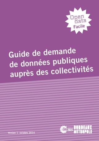 1 
Facile 
Guide de demande 
de données publiques 
auprès des collectivités 
Version 1 - octobre 2014 
 