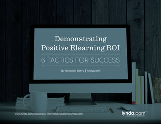 Demonstrating
Positive Elearning ROI
6 TACTICS FOR SUCCESS
By Savanah Barry | lynda.com
www.lynda.com/industries | enterprisesolutions@lynda.com
 