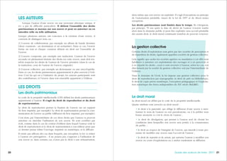 212120 Guide des auteurs de livres - 2017
alors même que son œuvre est exploitée. Il s’agit d’exceptions au principe
de l’autorisation préalable, issues de la loi de 1957 et de divers textes
européens.
Les droits patrimoniaux sont limités dans le temps. Ils s’éteignent,
par principe, 70 ans après la date de décès de l’auteur. L’œuvre tombe
alors dans le domaine public et peut être exploitée sans accord préalable
des ayants droit, le droit moral continuant toutefois de pouvoir s’exercer.
La gestion collective
Certains droits d’exploitation sont gérés par des sociétés de perception et
de répartition de droits, également appelées sociétés de gestion collective.
Cela signifie que seules les sociétés agréées ou mandatées à cet effet sont
habilitées à autoriser ces exploitations des ouvrages et à en percevoir et
à en répartir les droits ; ceux-ci sont reversés à l'auteur, selon les cas, soit
directement par la société de gestion collective soit par l’intermédiaire de
l’éditeur.
Dans le domaine de l’écrit, la loi impose une gestion collective pour le
droit de reproduction par reprographie, le droit de prêt en bibliothèque,
le droit de copie privée numérique, l’exception pédagogique et l’exploita-
tion numérique des livres indisponibles du XXe
siècle (ReLIRE).
Le droit moral
Le droit moral est défini par le code de la propriété intellectuelle.
Quatre attributs sont associés au droit moral :
• le droit à la paternité, qui oblige le diffuseur d’une œuvre à men-
tionner le nom de l’auteur ou son pseudonyme, ou à la publier sous
forme anonyme si c’est le choix de l’auteur ;
• le droit de divulgation, qui permet à l’auteur seul de choisir les
conditions dans lesquelles son œuvre sera portée à la connaissance
du public ;
• le droit au respect de l’intégrité de l’œuvre, qui interdit à toute per-
sonne de modifier une œuvre sans l’accord de l’auteur ;
• le droit de repentir et de retrait, qui autorise l’auteur à modifier son
œuvre en cours d’exploitation ou à arrêter totalement sa diffusion.
LES AUTEURS
Lorsque l’auteur d’une œuvre est une personne physique unique, il
n’y a pas de difficulté particulière. Il détient l’ensemble des droits
patrimoniaux et moraux sur son œuvre et peut en autoriser ou en
interdire telle ou telle utilisation.
Lorsque plusieurs auteurs ont concouru à la création d’une œuvre, il
convient de distinguer trois cas :
1) L’œuvre de collaboration, par exemple un album de bande dessinée
(deux coauteurs : un dessinateur et un scénariste). Dans ce cas, l’œuvre
forme un tout et chaque coauteur détient un droit sur l’ensemble de
l’œuvre.
2) L’œuvre composite, par exemple une traduction. L’auteur de l’œuvre
seconde est pleinement titulaire des droits sur cette œuvre, mais doit tou-
tefois respecter les droits de l’auteur de l’œuvre première (dans le cas de
la traduction, ceux de l’auteur de l’œuvre originale).
3) L’œuvre collective, par exemple un dictionnaire ou une encyclopédie.
Dans ce cas, les droits patrimoniaux appartiennent le plus souvent à l’édi-
teur. C’est lui qui est à l’initiative du projet, les auteurs participants sont
des contributeurs, et l’œuvre dans son ensemble appartient à l’éditeur.
LES DROITS
Les droits patrimoniaux
Le code de la propriété intellectuelle (CPI) définit les droits patrimoniaux
appartenant à l’auteur. Il s’agit du droit de reproduction et du droit
de représentation.
Le droit de reproduction permet la fixation de l’œuvre sur un support
(le livre imprimé, par exemple). Le droit de représentation permet la com-
munication de l’œuvre au public (diffusion du livre imprimé, par exemple).
C’est donc par l’intermédiaire de ces deux droits que l’auteur va pouvoir
autoriser ou interdire l’utilisation de son œuvre. Ils sont cessibles par
écrit, comme dans le cas du contrat d’édition dans lequel l’auteur cède le
droit de reproduction et le droit de représentation à son éditeur pour que
ce dernier puisse éditer l’ouvrage, imprimé ou numérique, et le diffuser.
Il existe par ailleurs des cas dans lesquels, par exception, la loi va retirer
à l’auteur ses prérogatives : il ne pourra pas s’opposer à l’utilisation de
son œuvre et, dans certains cas, n’aura pas le droit à une rémunération,
 