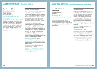 90 9191Guide des auteurs de livres - 2017
Fondation Jean-Luc
Lagardère
42, rue Washington
75008 Paris
Tél. : 01 40 69 18 74
www.fondation-jeanluclagardere.com
La Fondation Jean-Luc Lagardère
soutient des projets originaux et
innovants, notamment au travers de
bourses attribuées chaque année à de
jeunes professionnels de la culture et
des médias.
Bourse écrivain
Cette bourse est destinée à un jeune
auteur, âgé de 30 ans au plus au cours
de l’année de candidature, désireux
d'écrire un roman en français. Elle
permet au lauréat de se consacrer
à temps complet à l'écriture de son
roman. Le jury attribue la bourse en
fonction des qualités d’expression
littéraire du candidat et du caractère
novateur et original du projet de roman
présenté.
Montant : la bourse est dotée d'un
montant de 25 000 €.
Dépôt des dossiers : juin.
Modalités d’attribution : le jury, qui se
réunit une fois par an, est composé au
minimum de 6 personnalités du monde
des médias, des arts et de la culture.
Conditions d’éligibilité et démarches :
• www.fondation-jeanluclagardere.
com/bourses/presentation/ecrivain
AIDES AUX AUTEURS • Fondation Jean-Luc Lagardère
Fondation Glénat
Couvent Sainte-Cécile
37, rue Servan
38000 Grenoble
Tél. : 04 76 88 75 75
www.couventsaintececile.com/
fondation-glenat
L’objectif principal de la Fondation est
de servir la création dans toutes ses
formes, de la valoriser et de participer
à sa diffusion auprès du plus grand
nombre. Elle est aussi un moyen pour
aider de futurs talents en soutenant
leurs projets, afin de participer à la
constitution du patrimoine artistique de
demain.
Bourse Jeunes Talents
Dans le cadre de sa politique de soutien
à la création, la Fondation Glénat
attribue une fois par an quatre bourses
à de jeunes artistes et créateurs âgés de
18 à 30 ans, afin de les aider à réaliser
leur vocation ou un projet personnel.
Les projets doivent entrer dans l’un
des quatre domaines suivants : bande
dessinée, photographie, numérique
(cette bourse vise à encourager
l’avancement du procédé numérique
de narration dans la bande dessinée)
et montagne (création d’une œuvre de
fiction mettant en scène l’univers de la
montagne par le dessin ou la littérature).
Montant : les bourses d’un montant
de 2 000 € à 15 000 € sont versées aux
lauréats pour moitié dans les 3 mois
suivant la publication des résultats et le
solde à l’achèvement du projet.
Modalités d’attribution : le jury,
composé des membres du conseil
d’administration de la Fondation et de
professionnels de la discipline, se réunit
une fois par an.
Dépôt des dossiers : le concours est
ouvert de mars à février.
Conditions d’éligibilité et démarches :
• http://www.couventsaintececilecom/
fondation-glenat/bourses/
AIDES AUX AUTEURS • Fondation Glénat
 