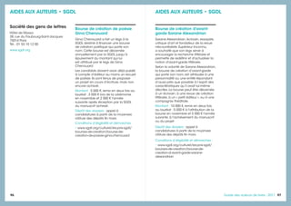 96 9797Guide des auteurs de livres - 2017
Bourse de création d'avant-
garde Sarane Alexandrian
Sarane Alexandrian, écrivain, essayiste,
critique d'art et fondateur de la revue
néo-surréaliste Supérieur Inconnu,
a souhaité que son legs serve à
encourager la recherche littéraire et
permette de redéfinir et d'actualiser la
notion d'avant-garde littéraire.
Selon la volonté de Sarane Alexandrian,
la bourse de création d’avant-garde
qui porte son nom, est attribuée à une
personnalité ou une entité répondant
d’aussi près que possible à l’esprit des
caractéristiques qu’il avait lui-même
décrites. La bourse peut être décernée
à un écrivain, à une revue de création
littéraire, à un « petit éditeur », ou à une
compagnie théâtrale.
Montant : 10 000 €, remis en deux fois
au lauréat : 5 000 € à l'attribution de la
bourse en novembre et 5 000 € l'année
suivante, à l'achèvement du manuscrit
ou du projet.
Dépôt des dossiers : appel à
candidatures à partir de la mi-janvier,
clôture des dépôts fin mars.
Conditions d’éligibilité et démarches :
• www.sgdl.org/culturel/les-prix-sgdl/
bourses-de-creation/bourse-de-
creation-d-avant-garde-sarane-
alexandrian
AIDES AUX AUTEURS • SGDL
Société des gens de lettres
Hôtel de Massa
38, rue du Faubourg-Saint-Jacques
75014 Paris
Tél. : 01 53 10 12 00
www.sgdl.org
Bourse de création de poésie
Gina Chenouard
Gina Chenouard a fait un legs à la
SGDL destiné à financer une bourse
de création poétique qui porte son
nom. Cette bourse est décernée
annuellement par la SGDL jusqu’à
épuisement du montant qui lui
est attribué par le legs de Gina
Chenouard.
Les candidats doivent avoir déjà publié
à compte d’éditeur au moins un recueil
de poésie. Ils sont tenus de proposer
un projet en cours d’écriture, mais non
encore achevé.
Montant : 5 000 €, remis en deux fois au
lauréat : 3 000 € lors de la cérémonie
en novembre et 2 000 € l'année
suivante après réception par la SGDL
du manuscrit achevé.
Dépôt des dossiers : appel à
candidatures à partir de la mi-janvier,
clôture des dépôts fin mars.
Conditions d’éligibilité et démarches :
• www.sgdl.org/culturel/les-prix-sgdl/
bourses-de-creation/bourse-de-
creation-de-poesie-gina-chenouard
AIDES AUX AUTEURS • SGDL
 