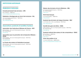 101101Guide des auteurs de livres - 2017100
Maison des écrivains et de la littérature – MEL
67, boulevard de Montmorency – 75016 Paris
Tél. : 01 55 74 60 90
www.m-e-l.fr
P.E.N Club français
6, rue François-Miron – 75004 Paris
www.penclub.fr
Syndicat des écrivains de langue française – SELF
c/o Christian Vilà – 207, rue de Belleville – 75019 Paris
http://self-syndicat.fr
Société des gens de lettres – SGDL
Hôtel de Massa – 38, rue du Faubourg-Saint-Jacques – 75014 Paris
Tél. : 01 53 10 12 00
www.sgdl.org
Syndicat national des auteurs et des compositeurs – SNAC
80, rue Taitbout – 75009 Paris
Tél. : 01 48 74 96 30
www.snac.fr
Union des poètes et cie
12, rue de l’Héronnière – 44000 Nantes
http://uniondespoetesetcompagnie.com
Conseil permanent des écrivains – CPE
80, rue Taitbout – 75009 Paris
www.conseilpermanentdesecrivains.org
Fédération interrégionale du livre et de la lecture – FILL
132, rue du Faubourg-Saint-Denis – 75010 Paris
Tél. : 01 43 57 85 02
http://fill-livrelecture.org
INSTITUTIONS NATIONALES
Fédérations nationales
Associations, syndicats et sociétés d’auteurs
Association des traducteurs littéraires de France – ATLF
Hôtel de Massa – 38, rue du Faubourg-Saint-Jacques – 75014 Paris
Tél. : 01 45 49 26 44
www.atlf.org
Association pour la promotion de la traduction littéraire –
ATLAS
Hôtel de Massa – 38, rue du Faubourg-Saint-Jacques – 75014 Paris
Tél.:01 45 49 18 95
www.atlas-citl.org
La Charte des auteurs et illustrateurs jeunesse
Hôtel de Massa – 38, rue du Faubourg-Saint-Jacques – 75014 Paris
Tél. : 01 42 81 19 93
http://la-charte.fr/index.php
 