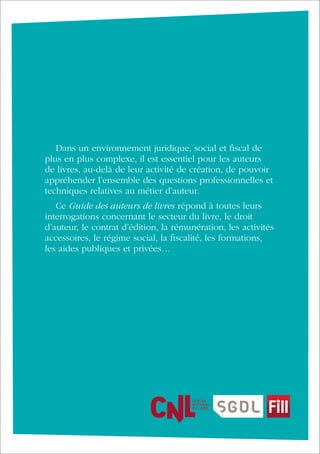 Dans un environnement juridique, social et fiscal de
plus en plus complexe, il est essentiel pour les auteurs
de livres, au-delà de leur activité de création, de pouvoir
appréhender l’ensemble des questions professionnelles et
techniques relatives au métier d’auteur.
Ce Guide des auteurs de livres répond à toutes leurs
interrogations concernant le secteur du livre, le droit
d’auteur, le contrat d’édition, la rémunération, les activités
accessoires, le régime social, la fiscalité, les formations,
les aides publiques et privées…
 