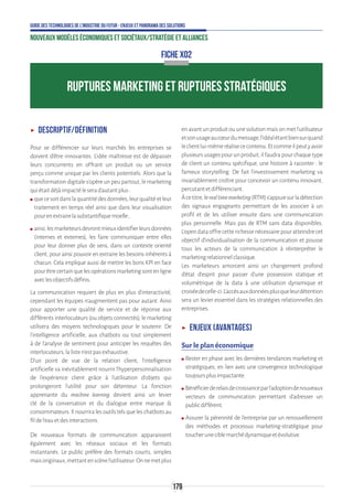 179
Guide des technologies de l’Industrie du Futur - Enjeux et panorama des solutions
Nouveaux modèles économiques et sociétaux/Stratégie et alliances
ʝʝ Descriptif/Définition
Pour se différencier sur leurs marchés les entreprises se
doivent d'être innovantes. L’idée maîtresse est de dépasser
leurs concurrents en offrant un produit ou un service
perçu comme unique par les clients potentiels. Alors que la
transformation digitale s’opère un peu partout, le marketing
quiétaitdéjàimpactéleserad’autantplus:
ʍʍ quecesoitdanslaquantitédesdonnées,leurqualitéetleur
traitement en temps réel ainsi que dans leur visualisation
pourenextrairelasubstantifiquemoelle ;
ʍʍ ainsi,lesmarketeursdevrontmieuxidentifierleursdonnées
(internes et externes), les faire communiquer entre elles
pour leur donner plus de sens, dans un contexte orienté
client, pour ainsi pouvoir en extraire les besoins inhérents à
chacun. Cela implique aussi de mettre les bons KPI en face
pourêtrecertainquelesopérationsmarketingsontenligne
aveclesobjectifsdéfinis.
La communication requiert de plus en plus d’interactivité,
cependant les équipes n’augmentent pas pour autant. Ainsi
pour apporter une qualité de service et de réponse aux
différents interlocuteurs (ou objets connectés), le marketing
utilisera des moyens technologiques pour le soutenir. De
l’intelligence artificielle, aux chatbots ou tout simplement
à de l’analyse de sentiment pour anticiper les requêtes des
interlocuteurs,lalisten’estpasexhaustive.
D’un point de vue de la relation client, l’intelligence
artificielle va inévitablement nourrir l’hyperpersonnalisation
de l’expérience client grâce à l’utilisation d’objets qui
prolongeront l’utilité pour son détenteur. La fonction
apprenante du machine learning devient ainsi un levier
clé de la conversation et du dialogue entre marque 
consommateurs.Ilnourriralesoutilstelsqueleschatbotsau
fildel’eauetdesinteractions.
De nouveaux formats de communication apparaissent
également avec les réseaux sociaux et les formats
instantanés. Le public préfère des formats courts, simples
maisoriginaux,mettantenscènel’utilisateur.Onnemetplus
en avant un produit ou une solution mais on met l’utilisateur
etsonusageaucœurdumessage,l’idéalétantbiensurquand
leclientlui-mêmeréalisececontenu.Etcommeilpeutyavoir
plusieursusagespourunproduit,ilfaudrapourchaquetype
de client un contenu spécifique, une histoire à raconter : le
fameux storytelling. De fait l’investissement marketing va
invariablement croître pour concevoir un contenu innovant,
percutantetdifférenciant.
Àcetitre,lerealtimemarketing(RTM)s’appuiesurladétection
des signaux engageants permettant de les associer à un
profil et de les utiliser ensuite dans une communication
plus personnelle. Mais pas de RTM sans data disponibles.
L’opendataoffrecetterichessenécessairepouratteindrecet
objectif d’individualisation de la communication et pousse
tous les acteurs de la communication à réinterpréter le
marketingrelationnelclassique.
Les marketeurs amorcent ainsi un changement profond
d’état d’esprit pour passer d’une possession statique et
volumétrique de la data à une utilisation dynamique et
croiséedecelle-ci.L’accèsauxdonnéesplusqueleurdétention
sera un levier essentiel dans les stratégies relationnelles des
entreprises.
ʝʝ Enjeux (avantages)
Sur le plan économique
ʍʍ Rester en phase avec les dernières tendances marketing et
stratégiques, en lien avec une convergence technologique
toujoursplusimpactante.
ʍʍ Bénéficierderelaisdecroissanceparl’adoptiondenouveaux
vecteurs de communication permettant d’adresser un
publicdifférent.
ʍʍ Assurer la pérennité de l’entreprise par un renouvellement
des méthodes et processus marketing-stratégique pour
toucheruneciblemarchédynamiqueetévolutive.
RUPTURES MARKETING ET RUPTURES STRATÉGIQUES
FICHE X02
 