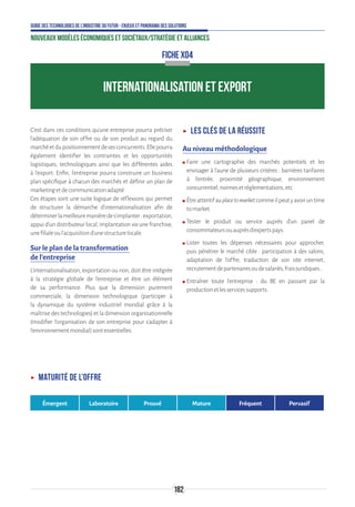 182
Guide des technologies de l’Industrie du Futur - Enjeux et panorama des solutions
Nouveaux modèles économiques et sociétaux/Stratégie et alliances
FICHE X04
INTERNATIONALISATION ET EXPORT
C’est dans ces conditions qu’une entreprise pourra préciser
l’adéquation de son offre ou de son produit au regard du
marchéetdupositionnementdesesconcurrents.Ellepourra
également identifier les contraintes et les opportunités
logistiques, technologiques ainsi que les différentes aides
à l’export. Enfin, l’entreprise pourra construire un business
plan spécifique à chacun des marchés et définir un plan de
marketingetdecommunicationadapté.
Ces étapes sont une suite logique de réflexions qui permet
de structurer la démarche d’internationalisation afin de
déterminerlameilleuremanièredes’implanter:exportation,
appui d’un distributeur local, implantation via une franchise,
unefilialeoul’acquisitiond’unestructurelocale.
Sur le plan de la transformation
de l’entreprise
L’internationalisation, exportation ou non, doit être intégrée
à la stratégie globale de l’entreprise et être un élément
de sa performance. Plus que la dimension purement
commerciale, la dimension technologique (participer à
la dynamique du système industriel mondial grâce à la
maîtrise des technologies) et la dimension organisationnelle
(modifier l’organisation de son entreprise pour s’adapter à
l’environnementmondial)sontessentielles.
ʝʝ Les clés de la réussite
Au niveau méthodologique
ʍʍ Faire une cartographie des marchés potentiels et les
envisager à l'aune de plusieurs critères : barrières tarifaires
à l’entrée, proximité géographique, environnement
concurrentiel,normesetréglementations,etc.
ʍʍ Êtreattentifauplacetomarketcommeilpeutyavoiruntime
tomarket.
ʍʍ Tester le produit ou service auprès d’un panel de
consommateursouauprèsd’expertspays.
ʍʍ Lister toutes les dépenses nécessaires pour approcher,
puis pénétrer le marché cible : participation à des salons,
adaptation de l'offre, traduction de son site internet,
recrutementdepartenairesoudesalariés,fraisjuridiques...
ʍʍ Entraîner toute l’entreprise : du BE en passant par la
productionetlesservicessupports.
ʝʝ Maturité de l’offre
Émergent Laboratoire Prouvé Mature Fréquent Pervasif
 