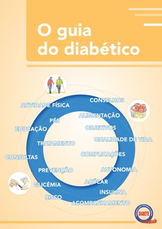 O guia
do diabético
RISCO
AÇÚCAR
GLICÉMIA
CONSELHOS
EDUCAÇÃO
PREVENÇÃO
ACOMPANHAMENTO
TRATAMENTO
INSULINA
ATIVIDADE FÍSICA
AUTONOMIA
CONSULTAS
PÉS
COMPLICAÇÕES
ALIMENTAÇÃO
QUALIDADE DE VIDA
OBJETIVOS
 
