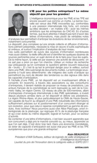 DES INITIATIVES D’INTELLIGENCE ÉCONOMIQUE : TÉMOIGNAGES                      97

                                             L’IE pour les petites entreprises ? Le même
                                             objectif que pour les grandes !
                                           L’intelligence économique pour les PME et les TPE est
                                           encore souvent vue comme un mythe. La bonne nou-
                                           velle est venue des PME innovantes qui, confrontées
                                           à une pression internationale très forte, ont compris
                                           qu’elles devaient – en matière d’IE – avoir les mêmes
                                           ambitions que les entreprises du CAC 40. En d’autres




                                                                                                         LES PROFESSIONNELS DE L’INTELLIGENCE ÉCONOMIQUE
                                           termes, que leurs attentes n’étaient pas tant d’avoir des
                                           lettres d’informations, mais plutôt de véritables notes
                     d’analyses leur permettant d’anticiper les évolutions de leur environnement,
                     notamment concurrentiel.
                     Le dispositif, plus complexe qu’une simple collecte et diffusion d’informa-
                     tions joliment présentées, nécessite la mise en œuvre d’outils sophistiqués
                     et onéreux, et surtout l’implication d’analystes de haut niveau.
                     Ces outils permettent de suivre des sources d’information nombreuses
                     mais aussi ciblées : la réelle difﬁculté est d’identiﬁer les quelques dizaines de
                     sources pertinentes pour un sujet donné et de le faire pour tous les sujets.
                     De la même façon, la veille est par essence une activité de découverte : on
                     ne sait pas a priori ce que l’on cherche. Utiliser un moteur de recherche
                     (qui présuppose qu’on connaisse la question) génère souvent beaucoup
                     de « bruits ». Et c’est là qu’est le principal danger pour le veilleur, surtout
                     dans une PME : être submergé de documents inutiles. La technologie sous-
                     jacente à l’outil sera déterminante : elle intégrera des outils d’analyse qui
                     permettront (ou non) de déceler des tendances ou des signaux clés dans
                     les capacités d’anticipation.
                     À l’échelle d’une PME, un tel dispositif est un investissement difﬁcile à
                     consentir. En revanche, à travers des associations ou des consortiums
                     d’entreprises, il devient réaliste de proposer ce niveau de prestations. Les
                     acteurs français de la cosmétologie se sont regroupés au sein de la Cos-
                     metic Valley, en région Centre. Ce réseau de près de 500 membres, allant
                     d’entreprises d’envergure internationale à des PME spécialisées, a investi
                     depuis plusieurs années dans un tel dispositif et délivre ces prestations.
                     La région Rhône-Alpes, et plus particulièrement la CMA de Haute-Savoie,
                     est capable de fournir au dirigeant d’une PME industrielle des informations
                     sufﬁsamment précises sur le positionnement d’un concurrent étranger et
                     son évolution, pour que celui-ci repense complètement sa gamme de pro-
                     duits. Avec bonheur ! Nous pourrions aussi citer Allize Plasturgie, union in-
                     terrégionale de la plasturgie, qui regroupe 40 % de la plasturgie française
                     et qui s’est dotée du même dispositif, logiciel et humain, pour ce secteur
                     d’activité.
                     Se contenter d’une lettre d’informations, c’est bien souvent apprendre que
                     son concurrent a déjà pris le marché convoité ou, au mieux, apprendre ce
                     que l’on sait déjà. C’est donc trop tard. Dans une économie mondialisée,
                     se doter de capacité d’anticipation est aussi vital pour les PME et les TPE
                     européennes que pour une grande entreprise !

                                                                                Alain BEAUVIEUX
                            Président d’AMI Software, éditeur de logiciels de veille stratégique et
                                                                        d’intelligence économique
                            Lauréat du prix de l’Innovation dans la catégorie veille à I-EXPO 2011

                                                                                        amisw.com




083-103 GDR IE 120612.indd 97                                                                                                                              05/07/12 10:00
Cyan quadriMagenta quadriJaune quadriNoir quadriPantone 1797U
     quadriMagenta quadriJaune quadriNoir quadriPantone                Sicogif Certified PDF LES PAOISTES
 