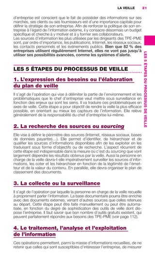 LA VEILLE          21

                     d’entreprise est conscient que le fait de posséder des informations sur ses
                     marchés, ses clients ou ses fournisseurs est d’une importance capitale pour
                     déﬁnir la stratégie de son entreprise. Aﬁn de renforcer la politique de son en-
                     treprise à l’égard de l’information externe, il y consacre désormais un budget
                     spéciﬁque et cherche à y motiver et à y former ses collaborateurs.
                     Les sources d’information les plus utilisées par les dirigeants des TPE-PME
                     sont, par ordre d’importance, les publications, Internet, les réseaux sociaux,
                     les contacts personnels et les événements publics. Bien que 82 % des
                     entreprises utilisent régulièrement Internet, elles ne vont pas jusqu’à




                                                                                                          LES 5 ÉTAPES DU PROCESSUS DE VEILLE
                     utiliser ses possibilités avancées, comme les systèmes d’alerte.


                     LES 5 ÉTAPES DU PROCESSUS DE VEILLE
                     1. L’expression des besoins ou l’élaboration
                     du plan de veille
                     Il s’agit de l’opération qui vise à délimiter la partie de l’environnement et les
                     problématiques que le chef d’entreprise veut mettre sous surveillance en
                     fonction des enjeux qui sont les siens. Il va traduire ces problématiques en
                     axes de veille. Cette étape a pour objectif de rendre la veille la plus efﬁcace
                     possible, en orientant au mieux les capteurs de l’information. Elle relève
                     généralement de la responsabilité du chef d’entreprise lui-même.

                     2. La recherche des sources ou sourcing
                     Elle vise à déﬁnir le périmètre des sources (Internet, réseaux sociaux, bases
                     de données payantes…). Elle permet d’identiﬁer, de hiérarchiser et de
                     qualiﬁer les sources d’informations disponibles aﬁn de les exploiter en les
                     traduisant sous forme d’objectifs ou de recherche. L’aspect récurrent de
                     cette étape est indispensable dans la mesure où c’est du sourcing que vont
                     largement dépendre les résultats obtenus par la veille. Aussi la personne en
                     charge de la veille devra-t-elle impérativement surveiller les sources d’infor-
                     mations, les coter et les hiérarchiser en fonction de la légitimité de l’émet-
                     teur et de la valeur du contenu. En parallèle, elle devra organiser le plan de
                     classement des documents.

                     3. La collecte ou la surveillance
                     Il s’agit de l’opération par laquelle la personne en charge de la veille recueille
                     à proprement parler l’information. La base documentaire pourra être enrichie
                     avec des documents externes, venant d’autres sources que celles retenues
                     au départ. Cette étape peut être faite manuellement ou peut être automa-
                     tisée, en fonction du degré de sophistication des outils de veille dont dis-
                     pose l’entreprise. Il faut savoir que bon nombre d’outils gratuits existent, qui
                     peuvent parfaitement répondre aux besoins des TPE-PME (voir page 112).

                     4. Le traitement, l’analyse et l’exploitation
                     de l’information
                     Ces opérations permettent, parmi la masse d’informations recueillies, de ne
                     retenir que celles qui sont susceptibles d’intéresser l’entreprise, de mesurer




020-061 GDR IE 120612.indd 21                                                                                                                   05/07/12 09:44
Cyan quadriMagenta quadriJaune quadriNoir quadriPantone 1797U
     quadriMagenta quadriJaune quadriNoir quadriPantone                Sicogif Certified PDF LES PAOISTES
 