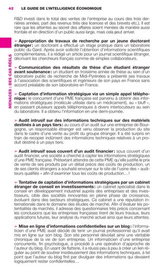 42                            LE GUIDE DE L’INTELLIGENCE ÉCONOMIQUE

                                           R&D investi dans le total des ventes de l’entreprise au cours des trois der-
                                           nières années, part des revenus tirés des licences et des brevets etc.). Il est
                                           rare que les atteintes au secret des affaires soient menées de manière aussi
                                           frontale et en direction d’un public aussi large, mais cela peut arriver.

                                           ➢ Appropriation de travaux de recherche par un jeune doctorant
                                           étranger : un doctorant a effectué un stage pratique dans un laboratoire
                                           public du Gard. Après avoir sollicité l’obtention d’informations scientiﬁques
                                           complémentaires, il a rédigé un article pour un journal scientiﬁque étranger,
                 MENACES : DES CAS RÉELS




                                           décrivant les chercheurs français comme de simples collaborateurs.

                                           ➢ Communication des résultats de thèse d’un étudiant étranger
                                           avant soutenance : un étudiant en troisième année de thèse au sein d’un
                                           laboratoire public de recherche de Midi-Pyrénées a présenté ses travaux
                                           à l’association des scientiﬁques et ingénieurs de son pays en France sans
                                           accord préalable de son laboratoire en France.

                                           ➢ Captation d’information stratégique via un simple appel télépho-
                                           nique : le concurrent d’une PME française est parvenu à obtenir des infor-
                                           mations stratégiques (molécule utilisée dans un médicament), au « bluff »,
                                           en passant plusieurs appels téléphoniques à divers interlocuteurs au sein
                                           du laboratoire. Il a obtenu l'information en une demi-journée.

                                           ➢ Audit intrusif sur des informations techniques sur des matériels
                                           destinés à un pays tiers : au cours d’un audit sur une entreprise de Bour-
                                           gogne, un responsable étranger est venu observer la production du site
                                           dans le cadre d’une vente au proﬁt du groupe étranger. Il a été surpris en
                                           train de recopier indûment des informations techniques relatives à un pro-
                                           duit destiné à un pays tiers.

                                           ➢ Audit intrusif sous couvert d’un audit ﬁnancier : sous couvert d’un
                                           audit ﬁnancier, une société a cherché à capter les informations stratégiques
                                           d’une PME française. Prétextant attendre de cette PME qu’elle justiﬁe le prix
                                           de vente de ses produits par un détail précis des coûts de production, un
                                           de ses clients étrangers a souhaité envoyer sur le site de l’usine des « audi-
                                           teurs qualiﬁés » aﬁn d’examiner tous les coûts de production… !

                                           ➢ Tentative de captation d’informations stratégiques par un cabinet
                                           étranger de conseil en investissements : un cabinet spécialisé dans le
                                           conseil en développement industriel auprès des entreprises et des inves-
                                           tisseurs, cible des sociétés innovantes en pleine phase de croissance,
                                           évoluant dans des secteurs stratégiques. Ce cabinet a une réputation in-
                                           ternationale dans le domaine des études de marché. Aﬁn d’évaluer les po-
                                           tentialités de marchés, il adresse des questionnaires très précis concernant
                                           les conclusions que les entreprises françaises tirent de leurs travaux, leurs
                                           applications futures, leur analyse du marché actuel ainsi que leurs attentes.

                                           ➢ Mise en ligne d’informations conﬁdentielles sur un blog : l’informa-
                                           ticien d’une PME avait décidé de tenir un journal professionnel qu’il avait
                                           mis en ligne sur son blog. Son site personnel dévoilait ainsi une véritable
                                           chronique de la vie de son entreprise. Un informaticien d’une entreprise
                                           concurrente, ﬁn psychologue, a procédé à une opération d’approche de
                                           l’auteur du blog. En usant de ﬂatterie, il a réussi peu à peu à créer un lien ré-
                                           gulier au point de soutirer insidieusement des informations techniques, à tel
                                           point que l’auteur du blog ﬁnit par divulguer des informations qui devaient
                                           logiquement rester conﬁdentielles…




020-061 GDR IE 120612.indd 42                                                                                                     05/07/12 09:44
Cyan quadriMagenta quadriJaune quadriNoir quadriPantone 1797U
     quadriMagenta quadriJaune quadriNoir quadriPantone                                      Sicogif Certified PDF LES PAOISTES
 