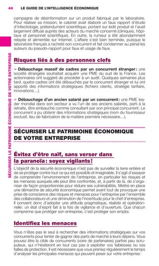 46                                                           LE GUIDE DE L’INTELLIGENCE ÉCONOMIQUE

                                                                          campagne de désinformation sur un produit fabriqué par le laboratoire.
                                                                          Pour réaliser sa mission, le cabinet avait élaboré un faux rapport d’étude
                                                                          d’infectiologie, prétendument scientiﬁque, portant sur ledit produit et l’avait
                                                                          largement diffusé auprès des acteurs du marché concerné (cliniques, hôpi-
                                                                          taux et personnel scientiﬁque). En outre, la rumeur a été abondamment
                                                                          relayée et alimentée sur Internet. L’affaire s’est bien terminée, puisque le
                                                                          laboratoire français a racheté son concurrent et fait condamner au pénal les
                                                                          auteurs du pseudo-rapport pour faux et usage de faux.
                 SÉCURISER LE PATRIMOINE ÉCONOMIQUE DE VOTRE ENTREPRISE




                                                                          Risques liés à des personnes clefs
                                                                          ➢ Débauchage massif de cadres par un concurrent étranger : une
                                                                          société étrangère souhaitait acquérir une PME du sud de la France. Les
                                                                          actionnaires ont suggéré de procéder à un audit. Quelques semaines plus
                                                                          tard, quatre cadres ont été débauchés par le concurrent étranger et lui ont
                                                                          apporté des informations stratégiques (ﬁchiers clients, stratégie tarifaire,
                                                                          innovations…).

                                                                          ➢ Débauchage d’un ancien salarié par un concurrent : une PME lea-
                                                                          der mondial dans son secteur a vu l’un de ses anciens salariés, parti à la
                                                                          retraite, être embauché comme consultant par son principal concurrent. Le
                                                                          concurrent a pu obtenir des informations stratégiques (nom du fournisseur
                                                                          exclusif, lieu de fabrication de la matière première nécessaire…).


                                                                          SÉCURISER LE PATRIMOINE ÉCONOMIQUE
                                                                          DE VOTRE ENTREPRISE


                                                                          Évitez d’être naïf, sans verser dans
                                                                          la paranoïa : soyez vigilants !
                                                                          L’objectif de la sécurité économique n’est pas de surveiller la terre entière et
                                                                          de se protéger contre tout ce qui est possible et imaginable. Il s’agit d’essayer
                                                                          de comprendre l’environnement de l’entreprise, en particulier les risques et
                                                                          les menaces auxquels elle peut être confrontée, et, à partir de là, de s’orga-
                                                                          niser de façon proportionnée pour réduire ses vulnérabilités. Mettre en place
                                                                          une démarche de sécurité économique permet avant tout de provoquer une
                                                                          prise de conscience des risques et menaces pour l’entreprise par l’ensemble
                                                                          des collaborateurs et une diminution de l’incertitude pour le chef d’entreprise.
                                                                          Il convient donc d’adopter une attitude pragmatique, réaliste et opération-
                                                                          nelle : un état d’esprit fait à la fois de vigilance et d’ouverture. Que chacun
                                                                          comprenne que protéger son entreprise, c’est protéger son emploi.

                                                                          Identiﬁez les menaces
                                                                          Vous n’êtes pas le seul à rechercher des informations stratégiques sur vos
                                                                          concurrents pour tenter de gagner des parts de marché à leurs dépens. Vous
                                                                          pouvez être la cible de concurrents (voire de partenaires) parfois peu scru-
                                                                          puleux, qui n’hésiteront en tout cas pas à exploiter vos faiblesses ou vos
                                                                          failles de protection. Il est nécessaire que vous preniez régulièrement le temps
                                                                          d’analyser les principales menaces qui peuvent peser sur votre entreprise :




020-061 GDR IE 120612.indd 46                                                                                                                                    05/07/12 09:44
Cyan quadriMagenta quadriJaune quadriNoir quadriPantone 1797U
     quadriMagenta quadriJaune quadriNoir quadriPantone                                                                     Sicogif Certified PDF LES PAOISTES
 
