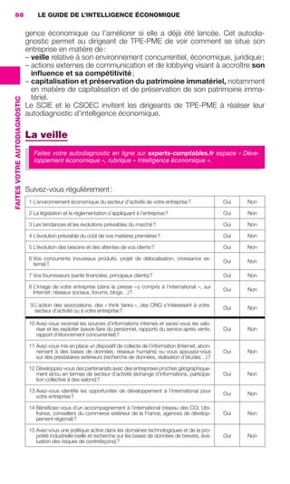 66                                 LE GUIDE DE L’INTELLIGENCE ÉCONOMIQUE

                                               gence économique ou l’améliorer si elle a déjà été lancée. Cet autodia-
                                               gnostic permet au dirigeant de TPE-PME de voir comment se situe son
                                               entreprise en matière de :
                                               – veille relative à son environnement concurrentiel, économique, juridique ;
                                               – actions externes de communication et de lobbying visant à accroître son
                                                 inﬂuence et sa compétitivité ;
                                               – capitalisation et préservation du patrimoine immatériel, notamment
                                                 en matière de capitalisation et de préservation de son patrimoine imma-
                                                 tériel.
                 FAITES VOTRE AUTODIAGNOSTIC




                                               Le SCIE et le CSOEC invitent les dirigeants de TPE-PME à réaliser leur
                                               autodiagnostic d’intelligence économique.

                                               La veille
                                                  Faites votre autodiagnostic en ligne sur experts-comptables.fr espace « Déve-
                                                  loppement économique », rubrique « Intelligence économique ».



                                               Suivez-vous régulièrement :
                                                1 L’environnement économique du secteur d’activité de votre entreprise ?                 Oui   Non

                                                2 La législation et la réglementation s’appliquant à l’entreprise ?                      Oui   Non

                                                3 Les tendances et les évolutions prévisibles du marché ?                                Oui   Non

                                                4 L’évolution prévisible du coût de vos matières premières ?                             Oui   Non

                                                5 L’évolution des besoins et des attentes de vos clients ?                               Oui   Non

                                                6 Vos concurrents (nouveaux produits, projet de délocalisation, croissance ex-
                                                                                                                                         Oui   Non
                                                  terne) ?

                                                7 Vos fournisseurs (santé ﬁnancière, principaux clients) ?                               Oui   Non

                                                8 L’image de votre entreprise (dans la presse – y compris à l’international –, sur
                                                                                                                                         Oui   Non
                                                  Internet : réseaux sociaux, forums, blogs…) ?

                                                9 L’action des associations, des « think tanks », des ONG s’intéressant à votre
                                                                                                                                         Oui   Non
                                                  secteur d’activité ou à votre entreprise ?

                                                10 Avez-vous recensé les sources d’informations internes et savez-vous les valo-
                                                   riser et les exploiter (savoir-faire du personnel, rapports du service après vente,   Oui   Non
                                                   rapport d’étonnement concurrentiel) ?

                                                11 Avez-vous mis en place un dispositif de collecte de l’information (Internet, abon-
                                                   nement à des bases de données, réseaux humains) ou vous appuyez-vous                  Oui   Non
                                                   sur des prestataires extérieurs (recherche de données, réalisation d’études…) ?

                                                12 Développez-vous des partenariats avec des entreprises proches géographique-
                                                   ment et/ou en termes de secteur d’activité (échange d’informations, participa-        Oui   Non
                                                   tion collective à des salons) ?

                                                13 Avez-vous identiﬁé les opportunités de développement à l’international pour
                                                                                                                                         Oui   Non
                                                   votre entreprise ?

                                                14 Bénéﬁciez-vous d’un accompagnement à l’international (réseau des CCI, Ubi-
                                                   france, conseillers du commerce extérieur de la France, agences de dévelop-           Oui   Non
                                                   pement régional) ?

                                                15 Avez-vous une politique active dans les domaines technologiques et de la pro-
                                                   priété industrielle (veille et recherche sur les bases de données de brevets, éva-    Oui   Non
                                                   luation des risques de contrefaçons) ?




062-082 GDR IE 120612.indd 66                                                                                                                              05/07/12 09:59
Cyan quadriMagenta quadriJaune quadriNoir quadriPantone 1797U
     quadriMagenta quadriJaune quadriNoir quadriPantone                                                               Sicogif Certified PDF LES PAOISTES
 