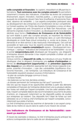 UN TRAVAIL EN RÉSEAU             75


                     veille comptable et ﬁnancière : ils captent, interprètent et diffusent les in-
                     formations. Tout commence avec les comptes annuels ! Ils permettent,
                     notamment à travers des indicateurs, d’identiﬁer les leviers de croissance
                     (ﬁnancement, export, innovation, marchés publics…), ainsi que les risques
                     auxquels les entreprises doivent faire face (insufﬁsance d’autonomie ﬁnan-
                     cière, absence de rentabilité…). Les experts-comptables participent alors
                     au développement des entreprises et à l’amélioration de leur compétitivité.
                     Le Conseil supérieur de l’Ordre des Experts-Comptables a conçu et déve-




                                                                                                       LES EXPERTS-COMPTABLES
                     loppé – en partenariat avec Groupama et sa ﬁliale Gan Assurances – une
                     démarche originale d’aide à l’innovation, au développement et à la décision,
                     déclinée sous forme d’Indicateurs de Croissance et de Vulnérabilité
                     qui sont établis à partir des comptes annuels, en important les informa-
                     tions comptables et ﬁnancières de l’entreprise dans un outil informatique
                     développée en mode Saas (cloud computing i.e. accès via le réseau, à la
                     demande et en libre-service à des ressources informatiques). Cet outil est
                     accessible en ligne pour tous les experts-comptables à partir du site du
                     Conseil supérieur experts-comptables.fr espace « Développement éco-
                     nomique », rubrique « Indicateurs de Croissance et de Vulnérabilité » ou sur
                     le portail wexperandyou.com développé par Groupama. Les dirigeants
                     d’entreprise doivent demander à leur expert-comptable d’utiliser cet outil
                     pour leur cas précis.
                     Conçus comme un dispositif de veille, les indicateurs ont pour ﬁnalité de
                     développer chez le dirigeant d’entreprise une culture d’anticipation en
                     termes de développement (opportunité) et de prévention (approche
                     des risques) par une détection appropriée tant des forces (capacité à ex-
                     porter, potentiel d’innovation…) que des vulnérabilités (insufﬁsance d’au-
                     tonomie ﬁnancière…) de l’entreprise. Les Indicateurs de Croissance et de
                     Vulnérabilité requièrent plusieurs sources d’informations :
                     – le plan de comptes (langage commun à tous) ;
                     – la liasse ﬁscale ;
                     – les balances sur les trois dernières années ;
                     – le dossier permanent de l’entreprise (qui fait quoi ? comment ?).
                     Dès lors que les risques et les opportunités identiﬁés à partir des éléments
                     comptables et ﬁnanciers de l’entreprise déclenchent une ou plusieurs alertes,
                     leur niveau est validé par l’expert-comptable. Une fois cette validation effec-
                     tuée, l’expert-comptable élabore des recommandations sous forme de pistes
                     d’actions, en s’appuyant notamment sur les dispositifs publics de soutien
                     aux entreprises qui existent. Ces dispositifs font l’objet de ﬁches qui sont
                     adressées via un e-mail au chef d’entreprise par l’expert-comptable, conco-
                     mitamment aux pistes d’actions.
                     Le chef d’entreprise pourra les examiner et demander à son expert-comp-
                     table de les mettre en œuvre dans le cadre d’une mission de conseil.

                     Les Indicateurs de Croissance et de Vulnérabilité : com-
                     ment ça marche ?
                     À travers les exemples ci-dessous, le chef d’entreprise pourra anticiper les
                     actions à entreprendre dans le cadre de son développement.




062-082 GDR IE 120612.indd 75                                                                                                   05/07/12 09:59
Cyan quadriMagenta quadriJaune quadriNoir quadriPantone 1797U
     quadriMagenta quadriJaune quadriNoir quadriPantone              Sicogif Certified PDF LES PAOISTES
 