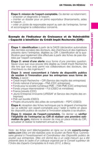 UN TRAVAIL EN RÉSEAU          77



                        Étape 5 : mission de l’expert-comptable. Ce dernier va notamment :
                        – proposer un diagnostic à l’export ;
                        – monter un dossier pour un primo exportateur (ﬁnancements, aides
                        à l’export…) ;
                        – créer un poste de responsable export au sein de l’entreprise, former
                        et accompagner le collaborateur concerné.




                                                                                                    LES EXPERTS-COMPTABLES
                     Exemple de l’Indicateur de Croissance et de Vulnérabilité
                     « Capacité à bénéﬁcier du Crédit Impôt Recherche (CIR) »

                        Étape 1 : identiﬁcation à partir de la DADS (déclaration automatisée
                        des données sociales) des docteurs, des chercheurs et des ingénieurs
                        présents dans l’entreprise, éligibles au CIR. L’identiﬁcation de la qua-
                        liﬁcation peut également être effectuée à partir des ﬁches de paie éta-
                        blies par l’expert-comptable.
                        Étape 2 : envoi d’une alerte sous forme d’une première question.
                        Savez-vous que vous pouvez être éligible au Crédit Impôt Recherche
                        dès lors que vous avez parmi vos collaborateurs des docteurs, des
                        chercheurs ou des ingénieurs ?
                        Étape 3 : envoi concomitant à l’alerte de dispositifs publics
                        de soutien à l’innovation pour les entreprises sous forme de
                        ﬁches, à savoir :
                        • Crédit Impôt Recherche – CIR (Service des impôts des entreprises)
                        • Fonds national d’amorçage – FNA (CDC entreprises)
                        • Fonds pour la société numérique PME – FSN PME (CDC entreprises)
                        • Fonds unique interministériel – FUI (OSEO et ministères)
                        • France brevets (CDC)
                        • Jeune Entreprise innovante (URSSAF et Service des impôts des en-
                           treprises)
                        • Prêt vert boniﬁé (OSEO)
                        • Projets structurants des pôles de compétitivité – PSPC (OSEO)
                        Étape 4 : réception des ﬁches techniques par le dirigeant d’entreprise
                        qui va solliciter son expert-comptable pour l’aider à mettre en place
                        les dispositifs publics de soutien à l’innovation adaptés à sa situation.
                        Étape 5 : mission de l’expert-comptable. Ce dernier va vériﬁer
                        l’éligibilité de l’entreprise au CIR et réaliser une première esti-
                        mation du gain, élaborer le dossier de mise en place initiale du CIR,
                        actualiser et réaliser le traitement annuel du CIR…


                     Note : les ﬁches sont téléchargeables en ligne sur le site experts-comp-
                     tables.com Elles ont été réalisées avec le soutien de René Ricol, Commis-
                     saire général à l’Investissement et Coordinateur des Dispositifs publics de
                     soutien aux entreprises. Elles ont donné lieu à un vade-mecum qui a été
                     présenté dans le cadre d’un colloque organisé par le Conseil supérieur de
                     l’Ordre des Experts-Comptables le 8 mars 2012, à Bercy.




062-082 GDR IE 120612.indd 77                                                                                                05/07/12 09:59
Cyan quadriMagenta quadriJaune quadriNoir quadriPantone 1797U
     quadriMagenta quadriJaune quadriNoir quadriPantone              Sicogif Certified PDF LES PAOISTES
 