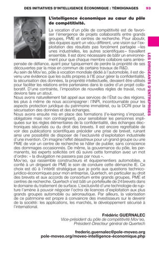DES INITIATIVES D’INTELLIGENCE ÉCONOMIQUE : TÉMOIGNAGES                     93

                                             L’intelligence économique au cœur du pôle
                                             de compétitivité.
                                            La vocation d’un pôle de compétitivité est de favori-
                                            ser l’émergence de projets collaboratifs entre grands
                                            groupes, PME et centres de recherche. Pour aboutir,
                                            des équipes ayant un vécu différent, une vision sur l’ex-
                                            ploitation des résultats pas forcément partagée – les
                                            unes industrielles, les autres scientiﬁques – travaillent




                                                                                                        LES DIRIGEANTS D’ENTREPRISES
                                            ensemble. Il est donc nécessaire de bâtir un environne-
                                            ment pour que chaque membre collabore sans arrière-
                     pensée de déﬁance, ayant peur typiquement de perdre la propriété de ses
                     découvertes par la mise en commun de certains travaux de R&D.
                     Au sein de Mov’eo, pôle à vocation mondiale dédié à l’automobile, il est de-
                     venu une évidence que les outils propres à l’IE pour gérer la conﬁdentialité,
                     la sécurisation des données, la propriété intellectuelle, devaient être utilisés
                     pour faciliter les relations entre partenaires dans le cadre d’un projet colla-
                     boratif. D’une contrainte, l’imposition de nouvelles règles de travail, nous
                     devions faire un atout.
                     Nous avons naturellement fait appel aux services de l’État ou des régions,
                     les plus à même de nous accompagner : l’INPI, incontournable pour les
                     aspects protection juridique du patrimoine immatériel, ou la DCRI pour la
                     sécurisation des données et des échanges.
                     Nous avons ensuite mis en place des formations (l’e-learning s’imposait,
                     obligatoire mais non contraignant), pour sensibiliser les personnes impli-
                     quées sur les règles élémentaires de la conﬁdentialité, des échanges élec-
                     troniques sécurisés ou du droit des brevets. Il est encore regrettable de
                     voir des publications scientiﬁques précéder une prise de brevet, ruinant
                     ainsi une possibilité de disposer de l’exclusivité d’exploitation industrielle
                     d’une invention. On imagine l’effet désastreux pour un grand groupe ou une
                     PME de voir un centre de recherche se hâter de publier, sans conscience
                     des dommages occasionnés. De même, la gouvernance du pôle, les per-
                     manents, les experts sollicités ont dû suivre cette formation avec un mot
                     d’ordre : « la divulgation ne passera pas par nous ».
                     Mov’eo, qui rassemble constructeurs et équipementiers automobiles, a
                     conﬁé à un dirigeant de PME le soin de conduire cette démarche IE. Ce
                     choix est dû à l’intérêt stratégique que je porte aux questions technico-
                     juridico-économiques pour mon entreprise, Quertech, en particulier au droit
                     des brevets et aux accords de consortium entre grands groupes, PME et
                     centres de recherche. Quertech s’est bâti un portefeuille de 24 brevets dans
                     le domaine du traitement de surface. L’exclusivité d’une technologie de rup-
                     ture l’amène à pouvoir négocier l’octroi de licences d’exploitation aux plus
                     grands groupes automobile ou aéronautique. Par ailleurs, la valorisation
                     de ce patrimoine est propre à convaincre des investisseurs sur le devenir
                     de la société : les applications, les marchés, le développement sécurisé à
                     l’international.

                                                                             Frédéric GUERNALEC
                                                      Vice-président du pôle de compétitivité Mov’eo,
                                                             Président-Directeur général de Quertech

                                                       frederic.guernalec@pole-moveo.org
                                        pole-moveo.org/moveo-intelligence-économique.php




083-103 GDR IE 120612.indd 93                                                                                                          05/07/12 10:00
Cyan quadriMagenta quadriJaune quadriNoir quadriPantone 1797U
     quadriMagenta quadriJaune quadriNoir quadriPantone                 Sicogif Certified PDF LES PAOISTES
 