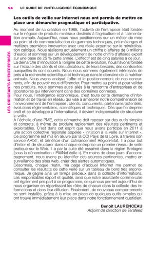 94                             LE GUIDE DE L’INTELLIGENCE ÉCONOMIQUE


                                                Les outils de veille sur Internet nous ont permis de mettre en
                                                place une démarche pragmatique et participative.
                                                Au moment de sa création en 1988, l’activité de l’entreprise était fondée
                                                sur le négoce de produits minéraux destinés à l’agriculture et à l’alimenta-
                                                tion animale. Aujourd’hui, nous nous positionnons sur un métier de mise
                                                au point et de commercialisation de gammes techniques, pré-mélanges et
                                                matières premières innovantes avec une réelle expertise sur la minéralisa-
                                                tion calcique. Nous réalisons actuellement un chiffre d’affaires de 3 millions
                 LES DIRIGEANTS D’ENTREPRISES




                                                d’euros et sommes sur un développement de notre chiffre d’affaires export
                                                sur une base de 25 % cette année. L’effectif est de cinq salariés à ce jour.
                                                La démarche d’innovation à l’origine de cette évolution, nous l’avons fondée
                                                sur l’écoute des clients et des utilisateurs, de leurs besoins, des contraintes
                                                auxquelles ils sont soumis. Nous nous sommes également intéressés de
                                                près à la recherche scientiﬁque et technique dans le domaine de la nutrition
                                                animale. Nous avons analysé l’offre et le positionnement de nos concur-
                                                rents, aﬁn de pouvoir nous différencier. Pour mettre au point et pour valider
                                                nos produits, nous sommes aussi allés à la rencontre d’entreprises et de
                                                laboratoires qui interviennent dans des domaines connexes.
                                                Pour nous, l’intelligence économique, c’est toute cette démarche d’infor-
                                                mation et de travail en réseau qui vise à améliorer notre compréhension de
                                                l’environnement de l’entreprise : clients, concurrents, partenaires potentiels,
                                                évolutions réglementaires, scientiﬁques et techniques. Dès que l’entreprise
                                                croît et se développe à l’international, il devient indispensable de structurer
                                                la veille.
                                                À l’échelle d’une PME, cette démarche doit reposer sur des outils simples
                                                et concrets, à même de produire rapidement des résultats pertinents et
                                                exploitables. C’est dans cet esprit que nous avons participé en  2011 à
                                                une action collective régionale appelée « Initiation à la veille sur Internet ».
                                                Ce programme est mis en œuvre par la CCI Pays de la Loire, à travers son
                                                service ARIST, et bénéﬁcie d’un coﬁnancement Région-État. Il a pour but
                                                d’initier et de structurer dans chaque entreprise un premier niveau de veille
                                                pratique sur le Web. Il a par la suite été essaimé dans la région Bretagne
                                                (sous la dénomination « Pl@Net Veille »). En moins de deux jours d’accom-
                                                pagnement, nous avons pu identiﬁer des sources pertinentes, mettre en
                                                surveillance des sites web, créer des alertes automatiques.
                                                Désormais, chaque matin, ma page d’accueil Internet me permet de
                                                consulter les résultats de cette veille sur un tableau de bord très ergono-
                                                mique. Je gagne ainsi un temps précieux dans la collecte d’informations.
                                                Les responsables export et qualité, ainsi que notre assistante commerciale
                                                ont également pris part à ce programme, ce qui nous permet aujourd’hui de
                                                nous organiser en répartissant les rôles de chacun dans la collecte des in-
                                                formations et dans leur diffusion. Finalement, de nouveaux comportements
                                                se sont installés, grâce à la mise en place de quelques outils simples qui
                                                ont trouvé immédiatement leur place dans notre fonctionnement quotidien.

                                                                                                     Benoît LAURENCEAU
                                                                                             Adjoint de direction de Terafeed




083-103 GDR IE 120612.indd 94                                                                                                         05/07/12 10:00
Cyan quadriMagenta quadriJaune quadriNoir quadriPantone 1797U
     quadriMagenta quadriJaune quadriNoir quadriPantone                                          Sicogif Certified PDF LES PAOISTES
 