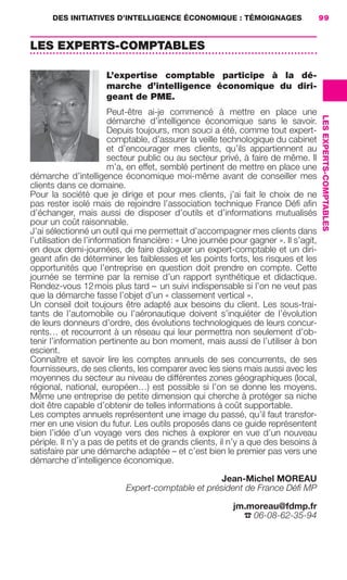 DES INITIATIVES D’INTELLIGENCE ÉCONOMIQUE : TÉMOIGNAGES                       99


                     LES EXPERTS-COMPTABLES

                                             L’expertise comptable participe à la dé-
                                             marche d’intelligence économique du diri-
                                             geant de PME.
                                             Peut-être ai-je commencé à mettre en place une




                                                                                                          LES EXPERTS-COMPTABLES
                                             démarche d’intelligence économique sans le savoir.
                                             Depuis toujours, mon souci a été, comme tout expert-
                                             comptable, d’assurer la veille technologique du cabinet
                                             et d’encourager mes clients, qu’ils appartiennent au
                                             secteur public ou au secteur privé, à faire de même. Il
                                             m’a, en effet, semblé pertinent de mettre en place une
                     démarche d’intelligence économique moi-même avant de conseiller mes
                     clients dans ce domaine.
                     Pour la société que je dirige et pour mes clients, j’ai fait le choix de ne
                     pas rester isolé mais de rejoindre l’association technique France Déﬁ aﬁn
                     d’échanger, mais aussi de disposer d’outils et d’informations mutualisés
                     pour un coût raisonnable.
                     J’ai sélectionné un outil qui me permettait d’accompagner mes clients dans
                     l’utilisation de l’information ﬁnancière : « Une journée pour gagner ». Il s’agit,
                     en deux demi-journées, de faire dialoguer un expert-comptable et un diri-
                     geant aﬁn de déterminer les faiblesses et les points forts, les risques et les
                     opportunités que l’entreprise en question doit prendre en compte. Cette
                     journée se termine par la remise d’un rapport synthétique et didactique.
                     Rendez-vous 12 mois plus tard – un suivi indispensable si l’on ne veut pas
                     que la démarche fasse l’objet d’un « classement vertical ».
                     Un conseil doit toujours être adapté aux besoins du client. Les sous-trai-
                     tants de l’automobile ou l’aéronautique doivent s’inquiéter de l’évolution
                     de leurs donneurs d’ordre, des évolutions technologiques de leurs concur-
                     rents… et recourront à un réseau qui leur permettra non seulement d’ob-
                     tenir l’information pertinente au bon moment, mais aussi de l’utiliser à bon
                     escient.
                     Connaître et savoir lire les comptes annuels de ses concurrents, de ses
                     fournisseurs, de ses clients, les comparer avec les siens mais aussi avec les
                     moyennes du secteur au niveau de différentes zones géographiques (local,
                     régional, national, européen…) est possible si l’on se donne les moyens.
                     Même une entreprise de petite dimension qui cherche à protéger sa niche
                     doit être capable d’obtenir de telles informations à coût supportable.
                     Les comptes annuels représentent une image du passé, qu’il faut transfor-
                     mer en une vision du futur. Les outils proposés dans ce guide représentent
                     bien l’idée d’un voyage vers des niches à explorer en vue d’un nouveau
                     périple. Il n’y a pas de petits et de grands clients, il n’y a que des besoins à
                     satisfaire par une démarche adaptée – et c’est bien le premier pas vers une
                     démarche d’intelligence économique.

                                                                            Jean-Michel MOREAU
                                                    Expert-comptable et président de France Déﬁ MP

                                                                               jm.moreau@fdmp.fr
                                                                                 ☎ 06-08-62-35-94




083-103 GDR IE 120612.indd 99                                                                                                      05/07/12 10:00
Cyan quadriMagenta quadriJaune quadriNoir quadriPantone 1797U
     quadriMagenta quadriJaune quadriNoir quadriPantone                Sicogif Certified PDF LES PAOISTES
 