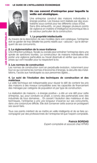 100                          LE GUIDE DE L’INTELLIGENCE ÉCONOMIQUE

                                                               Un cas concret d’entreprise pour laquelle la
                                                               veille est stratégique.
                                                               Une entreprise construit des maisons individuelles à
                                                               énergie positive. Les travaux sont réalisés par des sous-
                                                               traitants sous contrat pour les différents corps d’État.
                                                               Sans être exhaustifs, on peut dégager plusieurs points
                                                               de vigilance en matière d’intelligence économique liés à
                                                               ce secteur particulier de la construction.
                 LES EXPERTS-COMPTABLES




                                                               1. La propriété intellectuelle
                                          Au travers de la description de ses modèles dans son catalogue, l’entreprise
                                          doit se garder de trop détailler les points relatifs aux « astuces » qui le démar-
                                          quent de ses concurrents.

                                          2. La réglementation de la sous-traitance
                                          Une infraction juridique, ﬁscale ou sociale peut entraîner l’entreprise dans une
                                          spirale de sanctions lourdes. Le constructeur de maisons individuelles doit
                                          porter une vigilance particulière au travail dissimulé et vériﬁer que ces entre-
                                          prises qui vont travailler pour lui respectent la loi.

                                          3. Les normes de construction
                                          Les normes de construction sont en perpétuelle évolution, notamment pour
                                          tout ce qui concerne les normes d’économie d’énergie, la sécurité des instal-
                                          lations, l’accès aux handicapés ou aux personnes âgées…

                                          4. Le suivi de l’évolution des techniques de construction et des
                                          matériaux
                                          La veille technique est indispensable pour réussir le déﬁ de contenir les prix
                                          des maisons à des niveaux compatibles avec les capacités de ﬁnancement
                                          des ménages par catégorie de population et par type de construction.

                                          La réalisation de maisons « à énergie positive » a été un vrai déﬁ pour cette
                                          entreprise, qui, pour conduire ce projet, a conclu des partenariats avec des
                                          industriels de tous domaines… En suivant l’évolution des matériaux et des
                                          techniques, l’entreprise a pris une longueur d’avance sur ses concurrents,
                                          dans une conjoncture difﬁcile. Elle doit conserver cette avance en protégeant
                                          ses savoir-faire.

                                          Tous ces points méritent de se mettre en veille intelligente et de se faire ac-
                                          compagner par des professionnels de l’entreprise tel que l’expert-comptable.


                                                                                                   Patrick BORDAS
                                                                              Expert-comptable et associé chez KPMG




083-103 GDR IE 120612.indd 100                                                                                                   05/07/12 10:00
Cyan quadriMagenta quadriJaune quadriNoir quadriPantone 1797U
     quadriMagenta quadriJaune quadriNoir quadriPantone                                     Sicogif Certified PDF LES PAOISTES
 