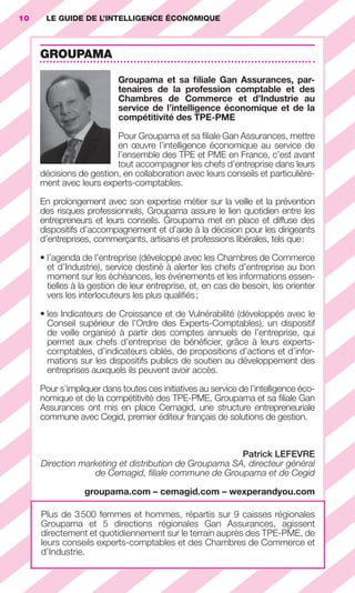 10       LE GUIDE DE L’INTELLIGENCE ÉCONOMIQUE



                        GROUPAMA

                                                Groupama et sa ﬁliale Gan Assurances, par-
                                                tenaires de la profession comptable et des
                                                Chambres de Commerce et d’Industrie au
                                                service de l’intelligence économique et de la
                                                compétitivité des TPE-PME

                                            Pour Groupama et sa ﬁliale Gan Assurances, mettre
                                            en œuvre l’intelligence économique au service de
                                            l’ensemble des TPE et PME en France, c’est avant
                                            tout accompagner les chefs d’entreprise dans leurs
                        décisions de gestion, en collaboration avec leurs conseils et particulière-
                        ment avec leurs experts-comptables.

                        En prolongement avec son expertise métier sur la veille et la prévention
                        des risques professionnels, Groupama assure le lien quotidien entre les
                        entrepreneurs et leurs conseils. Groupama met en place et diffuse des
                        dispositifs d’accompagnement et d’aide à la décision pour les dirigeants
                        d’entreprises, commerçants, artisans et professions libérales, tels que :

                        • l’agenda de l’entreprise (développé avec les Chambres de Commerce
                          et d’Industrie), service destiné à alerter les chefs d’entreprise au bon
                          moment sur les échéances, les événements et les informations essen-
                          tielles à la gestion de leur entreprise, et, en cas de besoin, les orienter
                          vers les interlocuteurs les plus qualiﬁés ;

                        • les Indicateurs de Croissance et de Vulnérabilité (développés avec le
                          Conseil supérieur de l’Ordre des Experts-Comptables), un dispositif
                          de veille organisé à partir des comptes annuels de l’entreprise, qui
                          permet aux chefs d’entreprise de bénéﬁcier, grâce à leurs experts-
                          comptables, d’indicateurs ciblés, de propositions d’actions et d’infor-
                          mations sur les dispositifs publics de soutien au développement des
                          entreprises auxquels ils peuvent avoir accès.

                        Pour s’impliquer dans toutes ces initiatives au service de l’intelligence éco-
                        nomique et de la compétitivité des TPE-PME, Groupama et sa ﬁliale Gan
                        Assurances ont mis en place Cemagid, une structure entrepreneuriale
                        commune avec Cegid, premier éditeur français de solutions de gestion.



                                                                          Patrick LEFEVRE
                        Direction marketing et distribution de Groupama SA, directeur général
                                     de Cemagid, ﬁliale commune de Groupama et de Cegid

                                      groupama.com – cemagid.com – wexperandyou.com

                        Plus de 3 500 femmes et hommes, répartis sur 9 caisses régionales
                        Groupama et 5  directions régionales Gan Assurances, agissent
                        directement et quotidiennement sur le terrain auprès des TPE-PME, de
                        leurs conseils experts-comptables et des Chambres de Commerce et
                        d’Industrie.




001-012 GDR IE 120612.indd 10                                                                                05/07/12 09:38
Cyan quadriMagenta quadriJaune quadriNoir quadriPantone 1797U
     quadriMagenta quadriJaune quadriNoir quadriPantone                 Sicogif Certified PDF LES PAOISTES
 