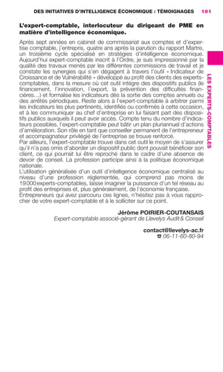 DES INITIATIVES D’INTELLIGENCE ÉCONOMIQUE : TÉMOIGNAGES              101

                     L’expert-comptable, interlocuteur du dirigeant de PME en
                     matière d’intelligence économique.
                     Après sept années en cabinet de commissariat aux comptes et d’exper-
                     tise comptable, j’entrepris, quatre ans après la parution du rapport Martre,
                     un troisième cycle spécialisé en stratégies d’intelligence économique.
                     Aujourd’hui expert-comptable inscrit à l’Ordre, je suis impressionné par la
                     qualité des travaux menés par les différentes commissions de travail et je
                     constate les synergies qui s’en dégagent à travers l’outil « Indicateur de




                                                                                                    LES EXPERTS-COMPTABLES
                     Croissance et de Vulnérabilité » développé au proﬁt des clients des experts-
                     comptables, dans la mesure où cet outil intègre des dispositifs publics (le
                     ﬁnancement, l’innovation, l’export, la prévention des difﬁcultés ﬁnan-
                     cières…) et formalise les indicateurs dès la sortie des comptes annuels ou
                     des arrêtés périodiques. Reste alors à l’expert-comptable à arbitrer parmi
                     les indicateurs les plus pertinents, identiﬁés ou conﬁrmés à cette occasion,
                     et à les communiquer au chef d’entreprise en lui faisant part des disposi-
                     tifs publics auxquels il peut avoir accès. Compte tenu du nombre d’indica-
                     teurs possibles, l’expert-comptable peut bâtir un plan pluriannuel d’actions
                     d’amélioration. Son rôle en tant que conseiller permanent de l’entrepreneur
                     et accompagnateur privilégié de l’entreprise se trouve renforcé.
                     Par ailleurs, l’expert-comptable trouve dans cet outil le moyen de s’assurer
                     qu’il n’a pas omis d’aborder un dispositif public dont pouvait bénéﬁcier son
                     client, ce qui pourrait lui être reproché dans le cadre d’une absence de
                     devoir de conseil. La profession participe ainsi à la politique économique
                     nationale.
                     L’utilisation généralisée d’un outil d’intelligence économique centralisé au
                     niveau d’une profession réglementée, qui comprend pas moins de
                     19 000 experts-comptables, laisse imaginer la puissance d’un tel réseau au
                     proﬁt des entreprises et, plus généralement, de l’économie française.
                     Entrepreneurs qui avez parcouru ces lignes, n’hésitez pas à vous rappro-
                     cher de votre expert-comptable et à le solliciter sur ce point.

                                                              Jérôme POIRIER-COUTANSAIS
                                      Expert-comptable associé-gérant de Llevelys Audit & Conseil

                                                                         contact@llevelys-ac.fr
                                                                             ☎ 06-11-60-80-94




083-103 GDR IE 120612.indd 101                                                                                               05/07/12 10:00
Cyan quadriMagenta quadriJaune quadriNoir quadriPantone 1797U
     quadriMagenta quadriJaune quadriNoir quadriPantone              Sicogif Certified PDF LES PAOISTES
 