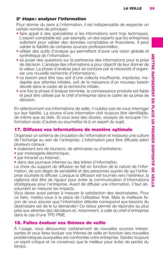 LA VEILLE          29


                      2e étape : analyser l’information
                      Pour donner du sens à l’information, il est indispensable de respecter un
                      certain nombre de principes :
                      • faire appel à des spécialistes si les informations sont trop techniques.
                        L’expert-comptable est, par exemple, un des experts que les entreprises
                        sollicitent pour valider des données comptables et ﬁnancières. Il peut
                        valider la ﬁabilité de certaines sources professionnelles ;
                      • utiliser des outils d’analyse qui permettent d’avoir une vision globale et




                                                                                                         METTRE RAPIDEMENT EN PLACE UN PREMIER DISPOSITIF DE VEILLE
                        synthétique de l’information ;
                      • se poser des questions sur la pertinence des informations pour la prise
                        de décision. L’analyse des informations a pour objectif de leur donner de
                        la valeur. La phase d’analyse peut se conclure par la nécessité d’organi-
                        ser une nouvelle recherche d’informations ;
                      • ce besoin peut être issu soit d’une collecte insufﬁsante, imprécise, ina-
                        daptée aux attentes initiales, soit de la naissance d’un nouveau besoin
                        décelé dans le cadre de la recherche initiale ;
                      • une fois la phase d’analyse terminée, la connaissance produite est ﬁable
                        et peut être utilisée par le chef d’entreprise dans le cadre de sa prise de
                        décision.

                     En sélectionnant vos informations de veille, n’oubliez pas de vous interroger
                     sur leur ﬁabilité. La source d’une information doit toujours être identiﬁable,
                     de même que sa date. Si vous avez des doutes, essayez de recouper l’in-
                     formation avec d’autres ou soumettez-la à un expert du sujet.
                     17. Diffusez vos informations de manière optimale
                     Organisez un schéma de circulation de l’information et instaurez une culture
                     de l’échange au sein de l’entreprise. L’information peut être diffusée selon
                     plusieurs canaux :
                     • oralement lors de réunions, de séminaires ou d’entretiens ;
                     • par messagerie électronique ;
                     • par Intranet ou Internet ;
                     • dans des journaux internes ou des lettres d’information.
                     Le choix du support de diffusion se fait en fonction de la nature de l’infor-
                     mation, de son degré de sensibilité et des personnes auprès de qui l’entre-
                     prise souhaite la diffuser. Lorsque la diffusion est tournée vers l’extérieur, la
                     vigilance doit être de rigueur pour éviter la communication d’informations
                     stratégiques pour l’entreprise. Avant de diffuser une information, il faut ab-
                     solument en mesurer les impacts.
                     Vous devez aussi penser à mesurer la satisfaction des destinataires. Pour
                     ce faire, mettez-vous à la place de l’utilisateur ﬁnal. Mais la meilleure fa-
                     çon de vous assurer que l’information délivrée correspond aux besoins du
                     destinataire est de le lui demander ! Ce retour permet de répondre au plus
                     près aux attentes des décideurs et, notamment, à celle du chef d’entreprise
                     dans le cas d’une TPE-PME.
                     18. Faites évoluer vos thèmes de veille
                     À l’usage, vous découvrirez certainement de nouvelles sources intéres-
                     santes et vous ferez évoluer vos thèmes de veille en fonction des nouvelles
                     problématiques auxquelles est confrontée votre entreprise. Gardez toujours
                     un esprit critique et ne conservez que le meilleur pour éviter de perdre du
                     temps.




020-061 GDR IE 120612.indd 29                                                                                                                                         05/07/12 09:44
Cyan quadriMagenta quadriJaune quadriNoir quadriPantone 1797U
     quadriMagenta quadriJaune quadriNoir quadriPantone                Sicogif Certified PDF LES PAOISTES
 