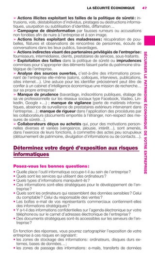 LA SÉCURITÉ ÉCONOMIQUE               47


                     ➢ Actions illicites exploitant les failles de la politique de sûreté : in-
                     trusions, vols, déstabilisation d’individus, piratages ou destructions informa-
                     tiques, usurpation ou subtilisation d’identités, diffamation…
                     ➢ Campagne de désinformation par fausses rumeurs ou accusations
                     non fondées aﬁn de nuire à l’entreprise et à son image.
                     ➢ Actions licites exploitant des maladresses : récupération de pou-
                     belles, ﬁlatures et observations de rencontres de personnes, écoute de
                     conversations dans les lieux publics, bavardages.
                     ➢ Actions indirectes visant des partenaires privilégiés de l’entreprise :




                                                                                                        SÉCURISER LE PATRIMOINE ÉCONOMIQUE DE VOTRE ENTREPRISE
                     fournisseurs, intermédiaires, clients, prestataires de services, sous-traitants.
                     ➢ Exploitation des failles dans la politique de sûreté ou imprudences
                     commises pour s’approprier des éléments faisant partie du patrimoine stra-
                     tégique de l’entreprise.
                     ➢ Analyse des sources ouvertes, c’est-à-dire des informations prove-
                     nant de l’entreprise elle-même (salons, colloques, interviews, publications,
                     sites internet…). Une astuce pour les identiﬁer précisément peut être de
                     conﬁer à un cabinet d’intelligence économique une mission de recherche…
                     sur sa propre entreprise !
                     ➢ Manque de prudence (bavardage, indiscrétions publiques, étalage de
                     sa vie professionnelle sur les réseaux sociaux type Facebook, Viadeo, Lin-
                     kedIn, Google +…)  ; manque de vigilance (perte de matériels informa-
                     tiques, absence de surveillance de prestataires extérieurs intervenant dans
                     l’entreprise…) ; manque de rigueur dans l’application des procédures par
                     les collaborateurs (documents emportés à l’étranger, non-respect des me-
                     sures de sûreté…).
                     ➢ Collaborateurs déçus ou achetés qui, pour des motivations person-
                     nelles diverses et variées (vengeance, jalousie, intérêt…), sont amenés,
                     dans l’exercice de leurs fonctions, à commettre des actes peu scrupuleux
                     (détournement de patrimoine, divulgation d’informations ou de contacts…).

                     Déterminez votre degré d’exposition aux risques
                     informatiques

                     Posez-vous les bonnes questions :
                     • Quelle place l’outil informatique occupe-t-il au sein de l’entreprise ?
                     • Quels sont les services qui utilisent des ordinateurs ?
                     • Quels types d’informations manipulent-ils ?
                     • Ces informations sont-elles stratégiques pour le développement de l’en-
                       treprise ?
                     • Quels sont les ordinateurs qui rassemblent des données sensibles ? Celui
                       du comptable ? Celui du responsable des ventes ?
                     • Les boîtes e-mail de vos représentants commerciaux contiennent-elles
                       des informations stratégiques ?
                     • Y a-t-il des informations conﬁdentielles sur l’agenda électronique sur votre
                       téléphone ou sur le carnet d’adresses électronique de l’entreprise ?
                     • Des documents stratégiques sont-ils accessibles sur les serveurs de l’en-
                       treprise ?

                     En fonction des réponses, vous pourrez cartographier l’exposition de votre
                     entreprise à ces risques en signalant :
                     • les zones de stockage des informations : ordinateurs, disques durs ex-
                       ternes, bases de données… ;
                     • les zones de passage des informations : e-mails, transferts de données




020-061 GDR IE 120612.indd 47                                                                                                                                    05/07/12 09:44
Cyan quadriMagenta quadriJaune quadriNoir quadriPantone 1797U
     quadriMagenta quadriJaune quadriNoir quadriPantone               Sicogif Certified PDF LES PAOISTES
 