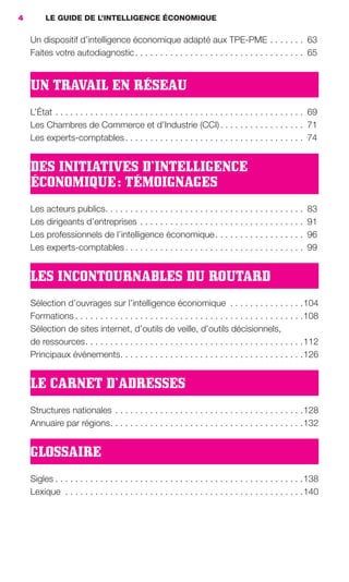 4        LE GUIDE DE L’INTELLIGENCE ÉCONOMIQUE

                     Un dispositif d’intelligence économique adapté aux TPE-PME . . . . . . . 63
                     Faites votre autodiagnostic . . . . . . . . . . . . . . . . . . . . . . . . . . . . . . . . . . 65


                     UN TRAVAIL EN RÉSEAU
                     L’État . . . . . . . . . . . . . . . . . . . . . . . . . . . . . . . . . . . . . . . . . . . . . . . . . . 69
                     Les Chambres de Commerce et d’Industrie (CCI) . . . . . . . . . . . . . . . . . 71
                     Les experts-comptables . . . . . . . . . . . . . . . . . . . . . . . . . . . . . . . . . . . . 74


                     DES INITIATIVES D’INTELLIGENCE
                     ÉCONOMIQUE : TÉMOIGNAGES
                     Les acteurs publics. . . . . . . . . . . . . . . . . . . . . . . . . . . . . . . . . . . . . . . .       83
                     Les dirigeants d’entreprises . . . . . . . . . . . . . . . . . . . . . . . . . . . . . . . . .           91
                     Les professionnels de l’intelligence économique . . . . . . . . . . . . . . . . . .                      96
                     Les experts-comptables . . . . . . . . . . . . . . . . . . . . . . . . . . . . . . . . . . . .           99


                     LES INCONTOURNABLES DU ROUTARD
                     Sélection d’ouvrages sur l’intelligence économique . . . . . . . . . . . . . . . 104
                     Formations . . . . . . . . . . . . . . . . . . . . . . . . . . . . . . . . . . . . . . . . . . . . . . 108
                     Sélection de sites internet, d’outils de veille, d’outils décisionnels,
                     de ressources . . . . . . . . . . . . . . . . . . . . . . . . . . . . . . . . . . . . . . . . . . . . 112
                     Principaux événements. . . . . . . . . . . . . . . . . . . . . . . . . . . . . . . . . . . . . 126


                     LE CARNET D’ADRESSES
                     Structures nationales . . . . . . . . . . . . . . . . . . . . . . . . . . . . . . . . . . . . . . 128
                     Annuaire par régions . . . . . . . . . . . . . . . . . . . . . . . . . . . . . . . . . . . . . . . 132


                     GLOSSAIRE
                     Sigles . . . . . . . . . . . . . . . . . . . . . . . . . . . . . . . . . . . . . . . . . . . . . . . . . . 138
                     Lexique . . . . . . . . . . . . . . . . . . . . . . . . . . . . . . . . . . . . . . . . . . . . . . . . 140




001-012 GDR IE 120612.indd 4                                                                                                          05/07/12 09:38
Cyan quadriMagenta quadriJaune quadriNoir quadriPantone 1797U
     quadriMagenta quadriJaune quadriNoir quadriPantone                                 Sicogif Certified PDF LES PAOISTES
 