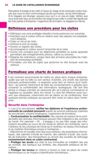 52                                                           LE GUIDE DE L’INTELLIGENCE ÉCONOMIQUE

                                                                          Récupérez le badge et les clefs à l’issue du stage et les éventuels codes d’ac-
                                                                          cès que vous lui avez communiqués (accès aux locaux, accès informatique).
                                                                          Si le stagiaire est étranger, assurez-vous qu’il a un visa en règle. Vériﬁez que
                                                                          vous avez bien reçu sa convention de stage et que celle-ci a bien été signée par
                                                                          les trois parties (l’entreprise, l’organisme de formation, le stagiaire lui-même).

                                                                          Déﬁnissez une procédure pour les visites
                 SÉCURISER LE PATRIMOINE ÉCONOMIQUE DE VOTRE ENTREPRISE




                                                                          • Déﬁnissez une zone protégée interdite à toute personne non autorisée.
                                                                          • Interdisez que le visiteur entre en relation avec des salariés non préalable-
                                                                            ment désignés.
                                                                          • Créez un circuit de visite.
                                                                          • Instituez le port du badge.
                                                                          • Ouvrez un registre des visites.
                                                                          • Accompagnez le visiteur durant l’ensemble de la visite.
                                                                          • Ouvrez une consigne pour les téléphones portables ou autres appareils
                                                                            permettant des enregistrements photos, vidéos ou sonores.
                                                                          • Éteignez les ordinateurs, rangez dans des armoires sécurisées les maté-
                                                                            riels de bureautique portables.
                                                                          • Formalisez une liste de sujets que personne ne doit évoquer avec les
                                                                            visiteurs.

                                                                          Formalisez une charte de bonnes pratiques
                                                                          Il est vivement recommandé de mettre en place dans chaque entreprise,
                                                                          quelle que soit sa taille ou son secteur d’activité, une charte des bonnes
                                                                          pratiques professionnelles – à respecter aussi bien en interne qu’à l’exté-
                                                                          rieur – qui permet notamment de lister les comportements à adopter pour
                                                                          conserver la conﬁdentialité des informations stratégiques. Elle doit être
                                                                          remise à chaque membre du personnel aﬁn qu’il prenne connaissance et
                                                                          l’applique au quotidien dans son travail. Il y sera fait référence aussi sou-
                                                                          vent que nécessaire, notamment lors de salons ou de conférences. Voici
                                                                          quelques bonnes pratiques qui peuvent être mises en place dans l’entre-
                                                                          prise.
                                                                          Sécurité dans l’entreprise
                                                                          ➢ Lors d’un recrutement, vériﬁer les diplômes et l’expérience profes-
                                                                          sionnelle du candidat pressenti auprès de sources extérieures (cabinets
                                                                          de recrutement, anciens employeurs, organismes de formation).
                                                                          ➢ Contractualiser la conﬁdentialité : des clauses de respect de la conﬁ-
                                                                          dentialité des données informatiques peuvent être intégrées à des contrats
                                                                          de travail. Par exemple : « M… s’engage à ne pas faire usage des infor-
                                                                          mations recueillies au cours de son travail en dehors de l’entreprise, tant à
                                                                          l’extérieur du lieu physique de travail qu’à l’extérieur du réseau informatique
                                                                          et du matériel informatique propre à l’entreprise. »
                                                                          – Sélectionner et travailler avec des sous-traitants, des prestataires informa-
                                                                          tiques, des cabinets d’étude de marché, des cabinets d’audit, des socié-
                                                                          tés de traduction, des transporteurs ou encore des sociétés de nettoyage
                                                                          exclusivement dans un cadre contractuel.
                                                                          ➢ Protéger les accès aux sites et aux immeubles en installant des sas
                                                                          de contrôle, des barreaux aux fenêtres, des dispositifs extérieurs de fer-
                                                                          meture…
                                                                          ➢ Protéger les locaux en interne à travers la mise en place de codes
                                                                          électroniques ou de moyens d’identiﬁcation biométrique…




020-061 GDR IE 120612.indd 52                                                                                                                                    05/07/12 09:44
Cyan quadriMagenta quadriJaune quadriNoir quadriPantone 1797U
     quadriMagenta quadriJaune quadriNoir quadriPantone                                                                     Sicogif Certified PDF LES PAOISTES
 