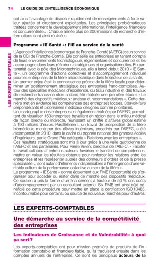 74                           LE GUIDE DE L’INTELLIGENCE ÉCONOMIQUE


                                          ont ainsi l’avantage de disposer rapidement de renseignements à forte va-
                                          leur ajoutée et directement exploitables. Les principales problématiques
                                          traitées concernent le développement international, l’intelligence ﬁnancière
                                          et concurrentielle… Chaque année plus de 200 missions de recherche d’in-
                                          formations sont ainsi réalisées.

                                          Programme « IE Santé » : l’IE au service de la santé
                                          L’Agence d’intelligence économique de Franche-Comté (AIEFC) est un service
                 LES EXPERTS-COMPTABLES




                                          de la CCI de Franche-Comté. Elle conseille les entreprises en tenant compte
                                          de leurs environnements technologique, réglementaire et concurrentiel et les
                                          accompagne dans leurs réﬂexions stratégiques et organisationnelles. En par-
                                          tenariat avec le pôle des Microtechniques, elle a lancé début 2010 « IE San-
                                          té », un programme d’actions collectives et d’accompagnement individuel
                                          pour les entreprises de la ﬁlière microtechnique dans le secteur de la santé.
                                          Un premier enjeu était la connaissance précise de la ﬁlière locale pour déter-
                                          miner un positionnement stratégique des entreprises franc-comtoises. Au-
                                          tour des spécialités médicales d’excellence, du tissu industriel et des travaux
                                          de recherche francs-comtois a donc été réalisée une première étude : « Le
                                          marché des dispositifs médicaux : analyse et recommandations ». Cette der-
                                          nière met en évidence les compétences des entreprises locales, 3 savoir-faire
                                          prépondérants et 5 domaines médicaux désignés comme prioritaires.
                                          Une cartographie des entreprises est également réalisée par l’AIEFC, permet-
                                          tant de visualiser 150 entreprises travaillant en région dans le milieu médical
                                          de façon directe ou indirecte, réunissant un chiffre d’affaires global estimé
                                          à 190 millions d’euros. Parallèlement, un travail de prospection de la ﬁlière
                                          biomédicale mené par des élèves ingénieurs, encadrés par l’AIEFC, a été
                                          récompensé ﬁn 2010, dans le cadre du trophée national des grandes écoles
                                          d’ingénieurs, par le Grand Prix catégorie « Relations avec les entreprises ».
                                          Ces résultats stratégiques sont mis à jour grâce à une veille quotidienne de
                                          l’AIEFC et ses partenaires. Pour Pierre Vivien, directeur de l’AIEFC, « Faciliter
                                          le travail collaboratif entre les acteurs, favoriser le transfert de compétences,
                                          mettre en valeur les résultats obtenus pour renforcer les relations entre les
                                          entreprises et les représenter auprès des donneurs d’ordres et de la presse
                                          spécialisée… sont autant d’éléments indispensables à l’émergence d’une vé-
                                          ritable culture de la performance collective au sein de la ﬁlière ».
                                          Le programme « IE Santé » donne également aux PME l’opportunité de s’or-
                                          ganiser pour accéder ou rester dans ce marché des dispositifs médicaux.
                                          Ce soutien a pris la forme d’un ﬁnancement à hauteur de 50 % des coûts
                                          d’accompagnement par un consultant externe. Six PME ont ainsi déjà bé-
                                          néﬁcié de cette procédure pour mettre en place la certiﬁcation ISO 13485,
                                          incontournable pour certains, ou source de nouveaux marchés pour d’autres.


                                          LES EXPERTS-COMPTABLES
                                          Une démarche au service de la compétitivité
                                          des entreprises
                                          Les Indicateurs de Croissance et de Vulnérabilité : à quoi
                                          ça sert ?
                                          Les experts-comptables ont pour mission première de produire de l’in-
                                          formation comptable et ﬁnancière ﬁable, qu’ils traduisent ensuite dans les
                                          comptes annuels de l’entreprise. Ce sont les principaux acteurs de la




062-082 GDR IE 120612.indd 74                                                                                                    05/07/12 09:59
Cyan quadriMagenta quadriJaune quadriNoir quadriPantone 1797U
     quadriMagenta quadriJaune quadriNoir quadriPantone                                     Sicogif Certified PDF LES PAOISTES
 