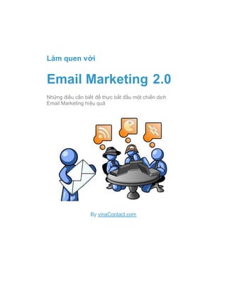 Làm quen với


Email Marketing 2.0
Những điều cần biết để thực bắt đầu một chiến dịch
Email Marketing hiệu quả




                  By vinaContact.com
 