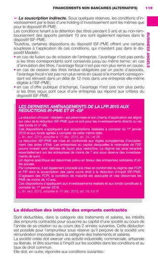 FINANCEMENTS NON BANCAIRES (ALTERNATIFS) 119
BUSINESSANGELS
➢ La souscription indirecte. Sous quelques réserves, les conditions d’in-
vestissement par le biais d’une holding d’investissement sont les mêmes que
pour le dispositif IR-PME.
Les conditions tenant à la détention des titres pendant 5 ans et au non-rem-
boursement des apports pendant 10 ans sont également reprises dans le
dispositif ISF-PME.
Toutefois, certaines dispositions du dispositif ISF-PME offrent une certaine
souplesse à l’application de ces conditions, qui n’existent pas dans le dis-
positif Madelin:
• en cas de fusion ou de scission de l’entreprise, l’avantage n’est pas perdu
si les titres correspondants sont conservés jusqu’au même terme; en cas
d’annulation des titres, l’avantage ﬁscal n’est pas non plus remis en cause;
• en cas de cession des titres rendue obligatoire par un pacte d’associés,
l’avantage ﬁscal n’est pas non plus remis en cause si le montant correspon-
dant est réinvesti dans un délai de 12 mois dans une entreprise elle-même
éligible à l’ISF-PME;
• en cas d’offre publique d’échange, l’avantage n’est pas non plus perdu
si les titres reçus sont ceux d’une entreprise qui répond aux critères du
dispositif ISF-PME.
La déduction des intérêts des emprunts contractés
Sont déductibles, dans la catégorie des traitements et salaires, les intérêts
des emprunts contractés pour souscrire au capital d'une société au cours de
l'année de sa création ou au cours des 2 années suivantes. Cette déduction
est possible pour l’emprunteur sous réserve qu’il perçoive de la société une
rémunération imposable dans la catégorie des traitements et salaires.
La société créée doit exercer une activité industrielle, commerciale, artisanale
ou libérale, et être soumise à l'impôt sur les sociétés dans les conditions et au
taux de droit commun.
Elle doit, en outre, répondre aux conditions suivantes:
LES DERNIERS AMÉNAGEMENTS DE LA LFR 2015 AUX
RÉDUCTIONS IR-PME ET IR -ISF
La réduction d’impôt «Madelin» est pérennisée et son champ d’application est aligné
sur celui de la réduction ISF-PME que ce soit pour les investissements directs ou via
des fonds (V. n° 46).
Ces dispositions s’appliquent aux souscriptions réalisées à compter du 1er
 janvier
2016 et aux fonds agréés à compter de cette même date.
L. ﬁn. rect. 2015, adoptée le 17 déc. 2015, art. 24, I et 26
La réduction ISF-PME est mise en conformité aux règles européennes d’encadre-
ment des aides d’État. Les entreprises au capital desquelles le redevable de l’ISF
pourra investir sont définies de façon plus restrictive. Le régime est ainsi recentré
essentiellement sur les entreprises de moins de 7 ans sous réserve des investisse-
ments de suivi.
Un régime spécifique est désormais prévu en faveur des entreprises solidaires d’uti-
lité sociale.
Par cohérence, il est également procédé à la mise en conformité du régime des FCPI
et FIP dont la souscription des parts ouvre droit à la réduction d’impôt ISF-PME.
S’agissant des FCPI, la condition de maturité est assouplie et vise désormais les
PME de moins de 10 ans.
Ces dispositions s’appliquent aux investissements réalisés et aux fonds constitués à
compter du 1er
 janvier 2016.
L. ﬁn. rect. 2015, adoptée le 17 déc. 2015, art. 24, II à VI
GDR FE 106-130.indd 119GDR FE 106-130.indd 119 11/01/16 15:5911/01/16 15:59
Sicogif Certified PDF LES PAOISTES
 