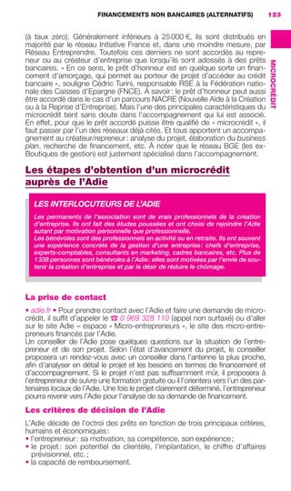 FINANCEMENTS NON BANCAIRES (ALTERNATIFS) 123
MICROCRÉDIT
(à taux zéro). Généralement inférieurs à 25000 €, ils sont distribués en
majorité par le réseau Initiative France et, dans une moindre mesure, par
Réseau Entreprendre. Toutefois ces derniers ne sont accordés au repre-
neur ou au créateur d’entreprise que lorsqu’ils sont adossés à des prêts
bancaires. « En ce sens, le prêt d’honneur est en quelque sorte un ﬁnan-
cement d’amorçage, qui permet au porteur de projet d’accéder au crédit
bancaire », souligne Cédric Turini, responsable RSE à la Fédération natio-
nale des Caisses d’Epargne (FNCE). À savoir: le prêt d’honneur peut aussi
être accordé dans le cas d’un parcours NACRE (Nouvelle Aide à la Création
ou à la Reprise d’Entreprise). Mais l’une des principales caractéristiques du
microcrédit tient sans doute dans l’accompagnement qui lui est associé.
En effet, pour que le prêt accordé puisse être qualiﬁé de « microcrédit », il
faut passer par l’un des réseaux déjà cités. Et tous apportent un accompa-
gnement au créateur/repreneur: analyse du projet, élaboration du business
plan, recherche de ﬁnancement, etc. À noter que le réseau BGE (les ex-
Boutiques de gestion) est justement spécialisé dans l’accompagnement.
Les étapes d’obtention d’un microcrédit
auprès de l’Adie
La prise de contact
• adie.fr • Pour prendre contact avec l’Adie et faire une demande de micro-
crédit, il sufﬁt d’appeler le C 0 969 328 110 (appel non surtaxé) ou d’aller
sur le site Adie – espace « Micro-entrepreneurs », le site des micro-entre-
preneurs ﬁnancés par l’Adie.
Un conseiller de l’Adie pose quelques questions sur la situation de l’entre-
preneur et de son projet. Selon l’état d’avancement du projet, le conseiller
proposera un rendez-vous avec un conseiller dans l’antenne la plus proche,
aﬁn d’analyser en détail le projet et les besoins en termes de ﬁnancement et
d’accompagnement. Si le projet n’est pas sufﬁsamment mûr, il proposera à
l’entrepreneur de suivre une formation gratuite ou il l’orientera vers l’un des par-
tenaires locaux de l’Adie. Une fois le projet clairement déterminé, l’entrepreneur
pourra revenir vers l’Adie pour l’analyse de sa demande de ﬁnancement.
Les critères de décision de l’Adie
L’Adie décide de l’octroi des prêts en fonction de trois principaux critères,
humains et économiques:
• l’entrepreneur: sa motivation, sa compétence, son expérience;
• le projet: son potentiel de clientèle, l’implantation, le chiffre d’affaires
prévisionnel, etc.;
• la capacité de remboursement.
LES INTERLOCUTEURS DE L’ADIE
Les permanents de l’association sont de vrais professionnels de la création
d’entreprise. Ils ont fait des études poussées et ont choisi de rejoindre l’Adie
autant par motivation personnelle que professionnelle.
Les bénévoles sont des professionnels en activité ou en retraite. Ils ont souvent
une expérience concrète de la gestion d’une entreprise: chefs d’entreprise,
experts-comptables, consultants en marketing, cadres bancaires, etc. Plus de
1338 personnes sont bénévoles à l’Adie: elles sont motivées par l’envie de sou-
tenir la création d’entreprise et par le désir de réduire le chômage.
GDR FE 106-130.indd 123GDR FE 106-130.indd 123 08/01/16 10:5408/01/16 10:54
Sicogif Certified PDF LES PAOISTES
 