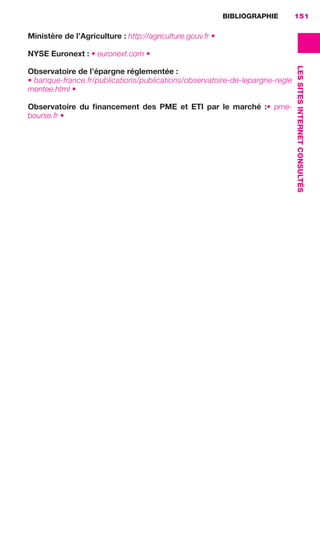 BIBLIOGRAPHIE 151
LESSITESINTERNETCONSULTÉS
Ministère de l’Agriculture : http://agriculture.gouv.fr •
NYSE Euronext : • euronext.com •
Observatoire de l’épargne réglementée :
• banque-france.fr/publications/publications/observatoire-de-lepargne-regle
mentee.html •
Observatoire du ﬁnancement des PME et ETI par le marché  :•  pme-
bourse.fr •
GDR FE 149-160.indd 151GDR FE 149-160.indd 151 08/01/16 11:0108/01/16 11:01
Sicogif Certified PDF LES PAOISTES
 