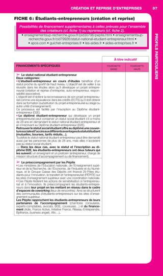 CRÉATION ET REPRISE D’ENTREPRISES
PROFILSPARTICULIERS
37
FICHE 6: Étudiants-entrepreneurs (création et reprise)
Possibilités de ﬁnancement supplémentaires à celles prévues pour l’ensemble
des créateurs (cf. ﬁche 1) ou repreneurs (cf. ﬁche 2).
À titre indicatif
FINANCEMENTS SPÉCIFIQUES FOURCHETTE
BASSE
FOURCHETTE
HAUTE
➢ Le statut national étudiant-entrepreneur
Deux catégories:
• L’étudiant-entrepreneur en cours d’études bénéﬁcie d’un
statut proche du sportif de haut niveau. L’objectif est de veiller à sa
réussite dans les études alors qu’il développe un projet entrepre-
neurial (création et reprise d’entreprise, auto-entrepreneur, respon-
sabilité associative).
L’objectif est d’obtenir la reconnaissance de son projet entrepreneu-
rial comme une équivalence dans les crédits (ECTS) qu’il doit obtenir
dans sa formation (substitution du projet entrepreneurial au stage ou
autre unité d’enseignement).
Ce processus est facilité par l’inscription au Diplôme étudiant-
entrepreneur (D2E).
• Le diplômé étudiant-entrepreneur qui développe un projet
entrepreneurial peut conserver un statut social étudiant s’il a moins
de 28 ans en demandant le statut national étudiant-entrepreneur et
en s’inscrivant au Diplôme étudiant-entrepreneur (D2E).
Retrouverlestatutsocialétudiantoffreaudiplôméunecouver-
turesocialeetl’accèsauxdifférentsavantagesdustatutétudiant
(mutuelles, bourses, tarifs réduits…).
Toutefois le statut national étudiant-entrepreneur peut être demandé
aussi par les personnes de plus de 28 ans, mais elles n’accèdent
pas au statut social étudiant.
–> Dans les deux cas, avec le statut et l’inscription au di-
plôme D2E, les étudiants-entrepreneurs ont deux tuteurs qui
les suivent: un enseignant et un praticien (entrepreneur, chargé de
mission structure d’accompagnement ou de ﬁnancement).
➢ Le préaccompagnement par les Pépite
• Les ministères de l’Éducation nationale, de l’Enseignement supé-
rieur et de la Recherche, de l’Économie, de l’Industrie et du Numé-
rique, et le Groupe Caisse des Dépôts ont ﬁnancé 29 Pôles étu-
diants pour l’innovation, le transfert et l’entrepreneuriat (PÉPITE) sur
les sites d’enseignement supérieur avec une coordination nationale.
• Ces Pépite fédèrent les actions de sensibilisation à l’entrepreneu-
riat et à l’innovation. Ils préaccompagnent les étudiants-entrepre-
neurs dans leur projet en les mettant en réseau dans le cadre
d’espaces de coworking (lieux de rencontres). Ainsi se structurent
des communautés d’étudiants-entrepreneurs sur les sites d’ensei-
gnement supérieur.
Les Pépite rapprochent les étudiants-entrepreneurs de leurs
partenaires de l’accompagnement (chambres consulaires,
experts-comptables, avocats, BGE, couveuses…) et du ﬁnance-
ment (Adie, France Active, Initiative France, Réseau Entreprendre,
Bpifrance, business angels, Aﬁc…).
• enseignementsup-recherche.gouv.fr/pid30796/pepite.html • enseignementsup-
recherche.gouv.fr/cid79926/statut-national-etudiant-entrepreneur.html •
• apce.com • guichet-entreprises.fr • les-aides.fr • aides-entreprises.fr •
GDR FE 036-046.indd 37GDR FE 036-046.indd 37 08/01/16 10:5008/01/16 10:50
Sicogif Certified PDF LES PAOISTES
 