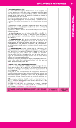 DÉVELOPPEMENT D’ENTREPRISES
PROFILSPARTICULIERS
61
PROFILSPARTICULIERS
➢ Comment y entre-t-on?
Pour mener à bien leur projet d’introduction en Bourse (IPO), les
sociétés doivent s’entourer de conseils spécialisés. Ces partenaires
sont sélectionnés sur la base de multiples critères, notamment en
fonction de leur track record, de la taille de l’opération envisagée et
du secteur d’activité de la société.
Parmi les principaux intervenants on trouve: le prestataire de ser-
vices d’investissement (PSI), le listing sponsor, l’agence de com-
munication ﬁnancière, les avocats et les commissaires aux comptes
(CAC).
À titre indicatif, la durée moyenne d’une introduction en Bourse est
de l’ordre de 4 à 6 mois. Le point de départ est donné par l’accord
du conseil d’administration.
Le processus d’introduction en Bourse se décompose alors en trois
phases distinctes:
• La première phase dure généralement de 3 à 4 mois. Elle dé-
bute avec la sélection des conseils. Il s’agit de la phase d’élaboration
de la « documentation » de l’offre des actions et de structuration
de l’opération.
• La deuxième phase peut durer 1 ou 2 mois en fonction du type
d’opération envisagé. Cette phase de revue et de validation de la
documentation de l’offre par l’Autorité des marchés ﬁnanciers et par
Euronext s’achève par l’obtention du visa de l’AMF sur le prospec-
tus et l’autorisation d’admission à la cotation délivrée par le groupe
Euronext.
• La troisième phase consiste à rencontrer des investisseurs ins-
titutionnels durant la période de placement des titres. Le roadshow
dure entre 2 et 3 semaines et peut être organisé en France ainsi
qu’en Europe, voire, dans certains cas, aux États-Unis. Parallèle-
ment au roadshow, dans le cadre d’une offre au public, une cam-
pagne de communication grand public est mise en place aﬁn de
solliciter les investisseurs particuliers.
Le montant total de la demande est obtenu par l’addition des sous-
criptions des ordres des investisseurs institutionnels ainsi que des
ordres des investisseurs particuliers.
➢ Le fait d’être coté crée-t-il des obligations?
La mise en conformité de la société au regard des règles de mar-
ché et des obligations de transparence conduit l’entreprise à mieux
formaliser sa stratégie, son reporting ﬁnancier, sa gouvernance et
son organisation.
Si l’on parle souvent d’informations et de transparence inhérentes à
la cotation, beaucoup de dirigeants d’entreprise témoignent que ces
obligations ont permis d’optimiser la structure et de développer des
processus de pilotage plus performants au service de la croissance.
N.B.: vous pourrez trouver des informations sur les marchés bour-
siers sur le site de l’observatoire du ﬁnancement des PME et ETI par
le marché • pme-bourse.fr •
Voir rapport annuel 2014 de l’Observatoire (chapitre « Marchés
boursiers »). Voir le site d’Euronext et le site de l’Autorité des Mar-
chés ﬁnanciers. • euronext.fr • amef-france.org •
TOTAL DES SOLUTIONS DE FINANCEMENT (NON EXHAUS-
TIF)
2 500 000 €
100000000 €
et plus
GDR FE 047-061.indd 61GDR FE 047-061.indd 61 08/01/16 10:5108/01/16 10:51
Sicogif Certified PDF LES PAOISTES
 