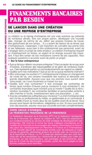 LE GUIDE DU FINANCEMENT D’ENTREPRISE62
SELANCERDANSUNECRÉATIONOUUNEREPRISED'ENTREPRISE
FINANCEMENTS BANCAIRES
PAR BESOIN
SE LANCER DANS UNE CRÉATION
OU UNE REPRISE D’ENTREPRISE
La création ou la reprise d’entreprise est une vraie aventure qui présente
de nombreux attraits. Être son propre patron, développer une nouvelle
idée, changer de rythme de vie, déﬁnir ses propres horaires de travail,
être gestionnaire de son temps… Il y a autant de raisons de se lancer que
d’entrepreneurs. Cependant, il est important de connaître ses points forts
et ses faiblesses, aussi bien à titre professionnel que personnel, avant de
s’engager dans un projet de cette ampleur. La création d’entreprise requiert
un investissement en temps, en argent et en énergie souvent très impor-
tant. Il faut être certain de ses motivations comme de ses capacités. Voici
quelques questions à se poser avant de porter un projet:
➢ Sur le futur entrepreneur
• Suis-je fait pour détenir ma propre entreprise? Il faut accepter de ne pas avoir
d’horaires, d’endosser des responsabilités et de gérer de nombreux impré-
vus. Cela représente parfois un vrai bouleversement par rapport au salariat.
• Quelles sont mes motivations? Suis-je sûr de ce que je recherche vraiment?
• Mon entourage me soutient-il? L’entrepreneuriat implique un changement
de mode de vie, une certaine modularité des revenus et demande une
grande disponibilité. Assurez-vous que vos proches vous suivent dans
votre projet, car il aura forcément un impact sur eux.
• Quelles sont mes contraintes? Il faut envisager les contraintes de
temps (quel nombre d’heures puis-je consacrer à mon entreprise?), les
contraintes ﬁnancières (quel montant puis-je investir? Quelle est la rému-
nération souhaitée?), les contraintes familiales et personnelles (enfants à
aller chercher à l’école, investissement dans une association…), etc.
• Ai-je les compétences sufﬁsantes pour me lancer? Le chef d’entreprise idéal
est à la fois un professionnel du métier, un gestionnaire et un commercial. Il
est conseillé d’avoir au moins deux de ces qualités avant de se lancer. Vous
pouvez avoir besoin de formations, obligatoires ou non. Si vous vous lancez
avec des associés, assurez-vous que vos proﬁls sont bien complémentaires.
ZOOM CAISSE D'EPARGNE,
LA FÉDÉRATION FRANÇAISE DE LA FRANCHISE
La Fédération française de la franchise (FFF) est la fédération représenta-
tive de la franchise, qui, depuis sa création en 1971, met son expertise et
son professionnalisme au service de cette stratégie de développement des
entreprises. Elle informe et forme les futurs créateurs d’entreprise sur le
modèle de la franchise et accompagne les réseaux (franchiseurs et franchi-
sés) dans leur développement en franchise en France et à l’international.
La FFF travaille depuis de nombreuses années avec les banques et orga-
nismes de garantie, partenaires acteurs de premier plan du commerce et
de la franchise en France. La FFF a tissé des relations avec leur pôle fran-
chise aﬁn de les sensibiliser sur l’attractivité de ce modèle pour créer son
entreprise, sur ses fondamentaux, ses avantages et ses évolutions, ainsi
que sur le Code de déontologie européen, guide des bons usages et des
bonnes pratiques de la franchise.
GDR FE 062-099.indd 62GDR FE 062-099.indd 62 08/01/16 10:5208/01/16 10:52
Sicogif Certified PDF LES PAOISTES
 