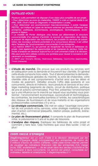 LE GUIDE DU FINANCEMENT D’ENTREPRISE64
SELANCERDANSUNECRÉATIONOUUNEREPRISED'ENTREPRISE
➢ L’étude de marché. Elle prouve que vos produits ou services sont
en adéquation avec la demande et trouveront leur clientèle. En général
cette étude comporte trois volets. Tout d’abord présentez la demande :
les caractéristiques globales du marché, la zone de chalandise, votre
clientèle cible et ses comportements d’achat ainsi que les délais et
modes de paiement. Détaillez ensuite l’offre déjà existante et vos
concurrents, directs et indirects : leurs produits et services et leur stra-
tégie marketing (segments de clients, circuit de distribution, politique
de prix et actions commerciales). Pour ﬁnir, présentez l’environnement
qui a une inﬂuence sur le marché sur lequel vous souhaitez vous posi-
tionner : l’environnement économique, socioculturel et technologique,
les contraintes, les éventuelles barrières à l’entrée, les caractéristiques
des réseaux de fournisseurs et de sous-traitants et les organisations
professionnelles concernées s’il y en a.
➢ La stratégie commerciale. Elle met en valeur l’avantage concurren-
tiel de vos produits et/ou services, votre stratégie marketing et votre
plan d’action commercial (plaquette, relation presse, publicité, événe-
mentiel, etc.).
➢ Le plan de ﬁnancement global. Il comporte le plan de ﬁnancement
initial, le prévisionnel à 3 ans et le plan de trésorerie.
➢ L’analyse des risques. Expliquez les faiblesses de votre projet et
comment y faire face. Cela montrera que vous êtes lucide : c’est un
plus !
OUTILLEZ-VOUS!
Plusieurs outils permettent de disposer d’une vision plus complète de son projet.
• Pour déterminer sa zone de chalandise, l’INSEE a créé un logiciel dédié à cet
effet, ODIL (Outil d’aide au Diagnostic d’Implantation Locale).
• Pour déterminer son environnement macroéconomique, il existe l’analyse
PESTEL, qui indique six types de facteurs externes qui peuvent inﬂuencer une
entreprise: politiques, économiques, sociologiques, technologiques, écolo-
giques et légaux.
• Le modèle de Porter distingue cinq forces qui déterminent la structure
concurrentielle d’un secteur d’activité: le pouvoir de négociation des clients,
le pouvoir de négociation des fournisseurs, les produits ou services de substi-
tution, les nouveaux entrants potentiels et la concurrence directe. Il est utilisé
dans l’analyse de l’environnement concurrentiel d’une entreprise.
• La matrice SWOT (1), qui permet de récapituler les forces et faiblesses du
projet, mais également les opportunités et les menaces du secteur. Cette mé-
thode d’analyse est devenue aujourd’hui un outil universel d’aide à la décision.
Elle peut aussi être utilisée comme une synthèse pour réussir à convaincre efﬁ-
cacement un investisseur.
(1) SWOT pour Strengths (forces), Weaknesses (faiblesses), Opportunities (opportunités),
Threats (menaces).
ZOOM CAISSE D'EPARGNE
DiagEntrepreneur est un outil d’aide à la décision développé par les
Caisses d’Epargne dédié principalement aux entreprises de moins de
5 millions d'euros de chiffre d’affaires. Cette plate-forme Internet permet
de visualiser les indicateurs ﬁnanciers clés des entreprises (CA, marge
brute, EBE, endettement…), de les situer dans leur secteur d’activité et de
les comparer à leurs concurrents. Ce service est gratuit, consultable sur
ordinateur, tablette et smartphone. • diagentrepreneur.fr •
GDR FE 062-099.indd 64GDR FE 062-099.indd 64 08/01/16 10:5208/01/16 10:52
Sicogif Certified PDF LES PAOISTES
 