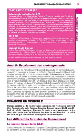 FINANCEMENTS BANCAIRES PAR BESOIN 73
FINANCERUNVÉHICULE
Amortir ﬁscalement des aménagements
Le mécanisme de l’amortissement permet de prendre en compte l’obsoles-
cence d’un bien avec le temps. Le coût d’un élément amortissable est étalé
sur une durée qui dépend de sa nature et se déduit du bénéﬁce de l’entreprise.
En effet, ces dépenses sont considérées comme des investissements et non
comme des charges. L’amortissement est donc obligatoire pour tous les biens
dont la valeur dépasse 500 € HT. En dessous de ce seuil, elles passent direc-
tement en charge. La durée d’amortissement de travaux d’aménagement est
en moyenne de 10 ans mais, dans certains cas, elle peut se prolonger jusqu’à
20 ans. Le mode d’amortissement le plus courant est l’amortissement linéaire
(une annuité constante d’amortissement durant toute la durée d’utilisation du
bien). Certaines catégories de biens peuvent bénéﬁcier d’un amortissement
dégressif, mais pas de panique! Le calcul de la durée d’un amortissement et
de son montant est réalisé par votre expert-comptable.
FINANCER UN VÉHICULE
Indispensables à de nombreuses activités, les véhicules peuvent
être ﬁnancés de trois façons: location longue durée (LLD), crédit-
bail et crédit classique. Chaque formule a ses avantages, votre
choix doit avant tout se faire en fonction de vos besoins. Le point
sur tout ce que vous devez savoir pour rouler tranquille.
Les différentes formules de ﬁnancement
La location longue durée (LLD)
Cette formule est particulièrement adaptée pour les professionnels qui veulent
se concentrer sur leur business. Pas d’immobilisation de capitaux, des coûts
ZOOM CAISSE D’EPARGNE
Valoenergie mutualise les CEE
Valoenergie est une ﬁliale de la Caisse d’Epargne dédiée aux Certiﬁcats
d’économie d’énergie (CEE). Elle accompagne les entreprises pour réduire
le montant de leur facture énergétique et la diminution du coût d’investis-
sement grâce aux CEE. Cette offre s’appuie sur les outils et mécanismes
réglementaires existants et propose d’identiﬁer les économies d’énergie à
réaliser, de ﬁnancer les travaux grâce aux ﬁnancements apportés par les
Caisses d’Epargne et de minorer le montant des investissements grâce à la
vente des Certiﬁcats d’économie d’énergie. En effet, Valoenergie mutualise
et valorise au meilleur prix les CEE obtenus.
BEI PME
La Caisse d’Epargne et la Banque européenne d’investissement sont par-
tenaires et proposent l’enveloppe BEI PME, un ﬁnancement avec un taux
d’intérêt boniﬁé, pour des projets d’investissement et de développement
des PME françaises.
Écureuil Crédit Express
L’offre Écureuil Crédit Express permet de ﬁnancer des aménagements ou
travaux dont le coût est inférieur à 40000 €. Ce prêt est accordé sans cau-
tion personnelle ni garantie et les fonds sont débloqués en 24 heures. (1)
(1) Sous réserve d’acceptation de votre dossier par votre Caisse d’Epargne.
GDR FE 062-099.indd 73GDR FE 062-099.indd 73 08/01/16 10:5208/01/16 10:52
Sicogif Certified PDF LES PAOISTES
 
